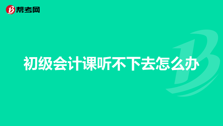 初级会计课听不下去怎么办