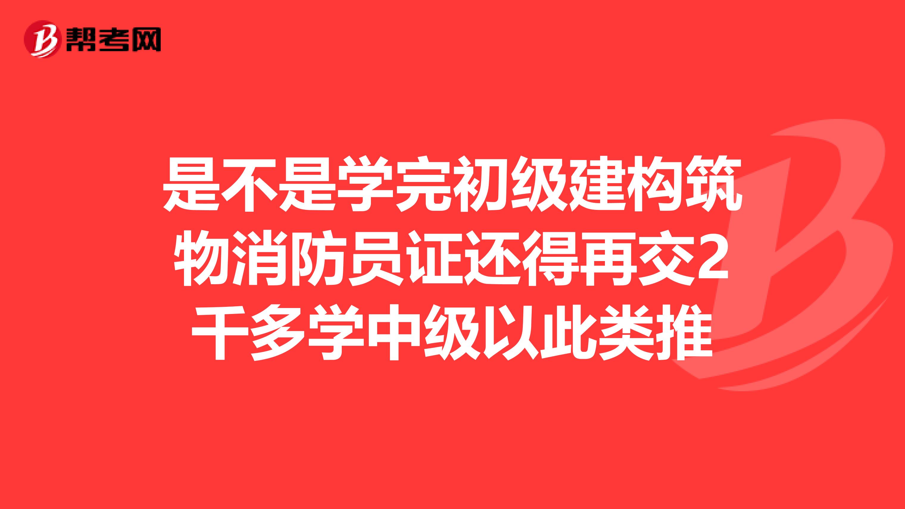 是不是学完初级建构筑物消防员证还得再交2千多学中级以此类推