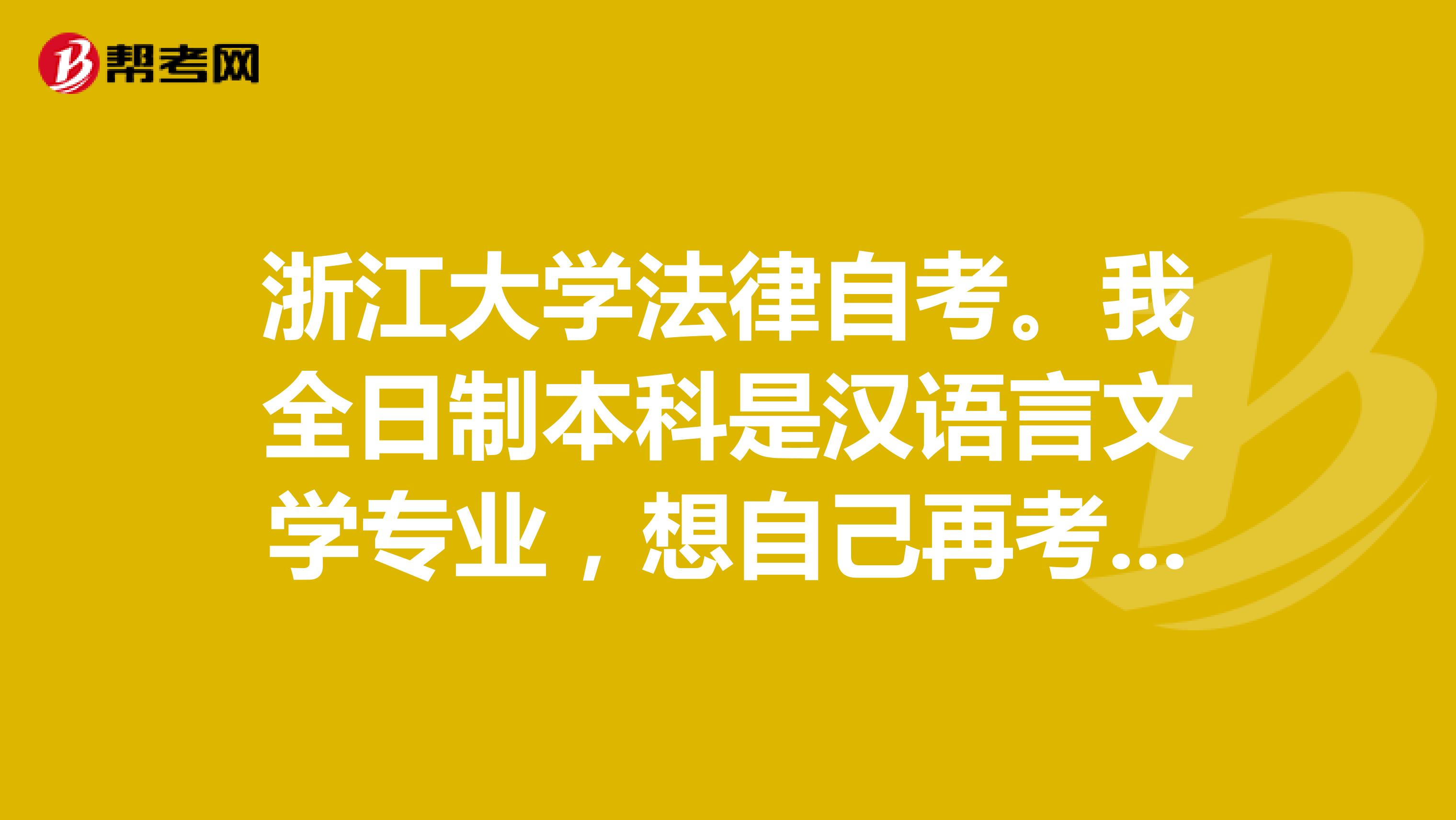 浙江大学法律自考。我全日制本科是汉语言文学专业,想自己再考一个法律的,英语四级已经过了,可以免考自