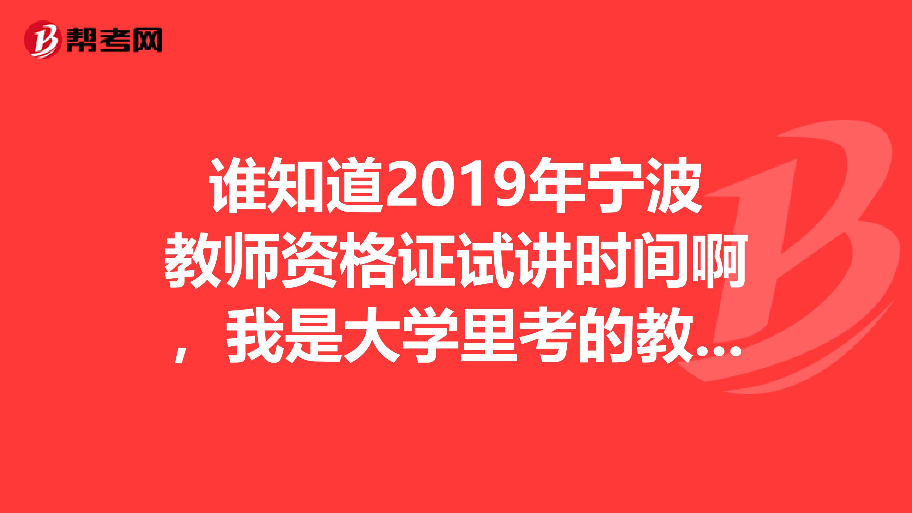 誰知道2019年寧波教師資格證試講時間啊，我是大學里考的教育學心理學及普通話，現在戶口在北侖。