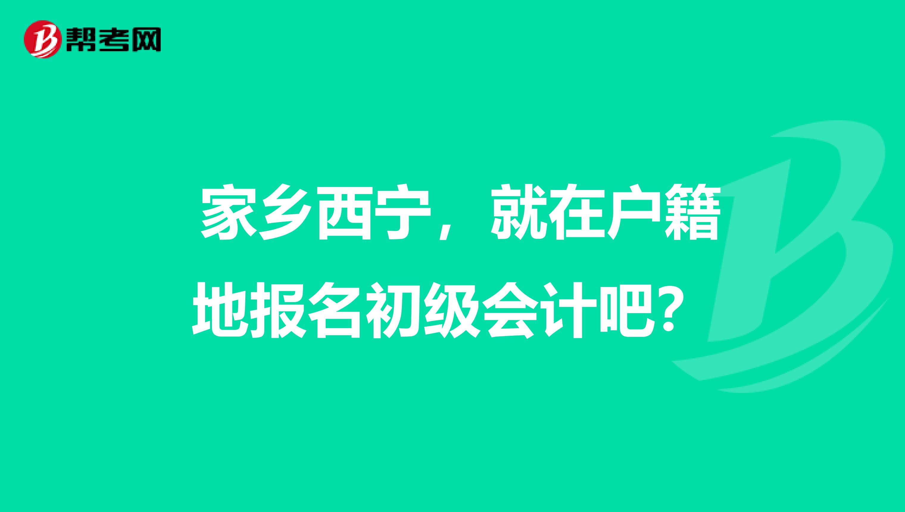  家乡西宁，就在户籍地报名初级会计吧？