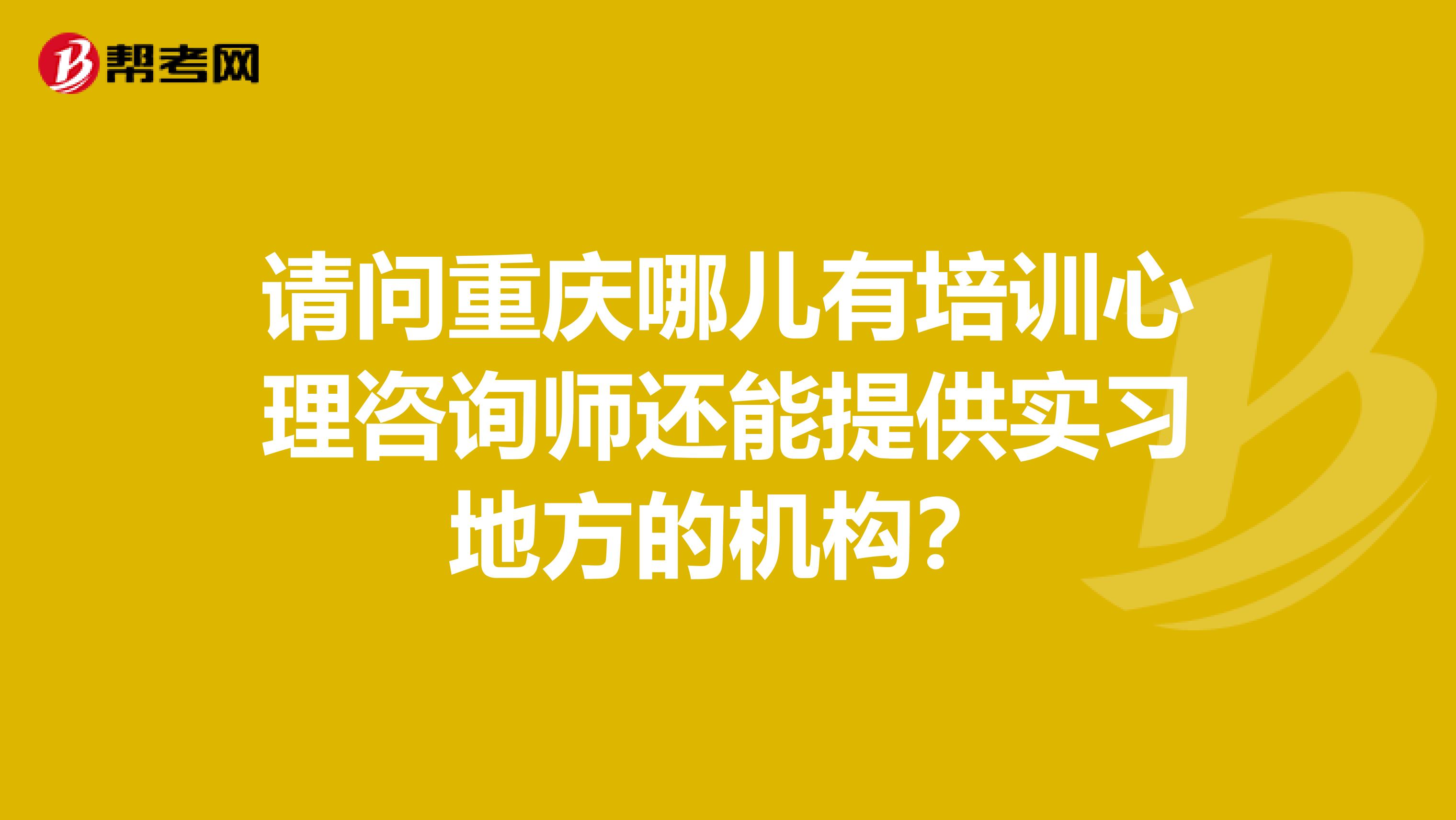 请问重庆哪儿有培训心理咨询师还能提供实习地方的机构?