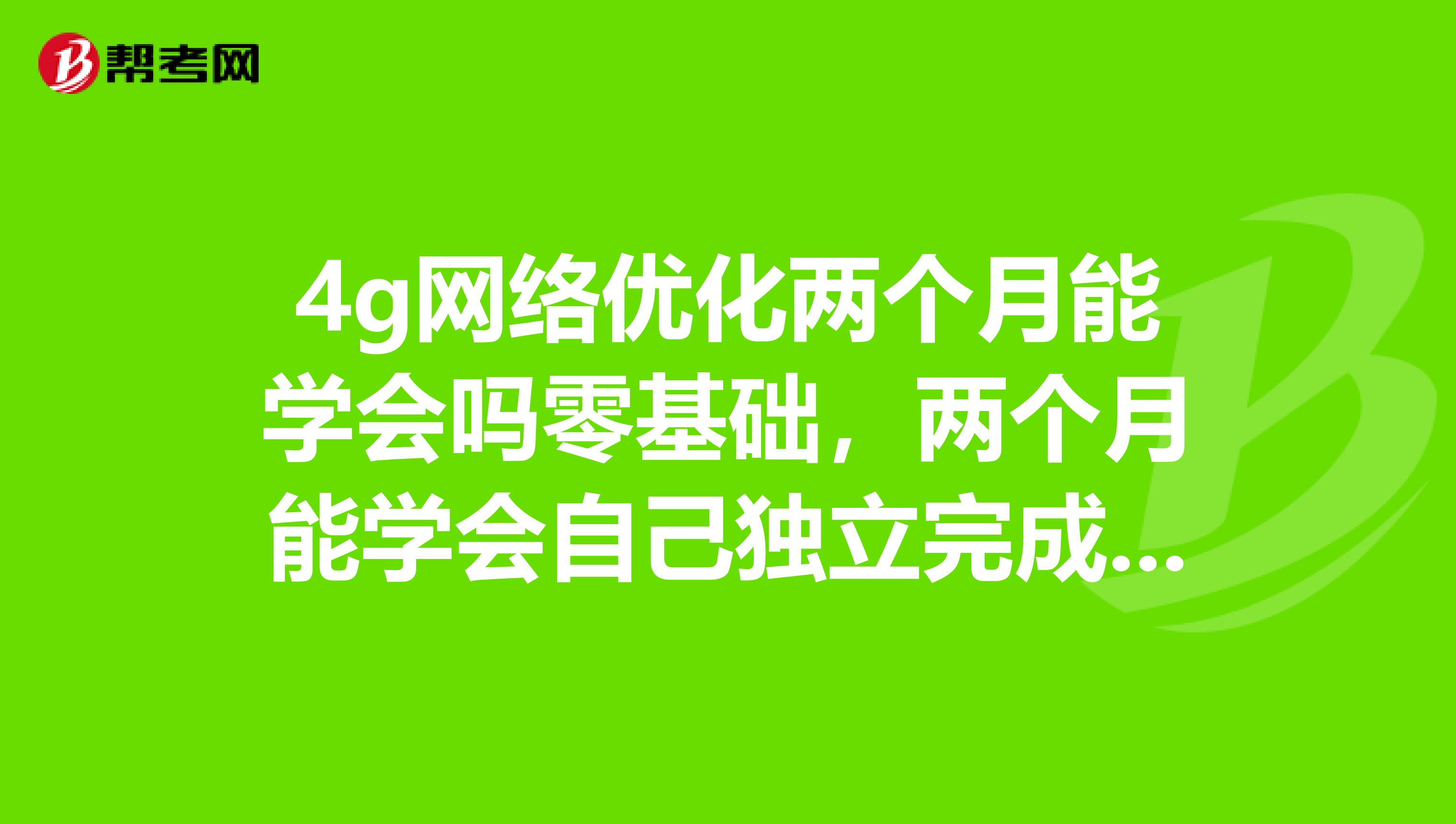 4g网络优化两个月能学会吗零基础,两个月能学会自己独立完成吗?