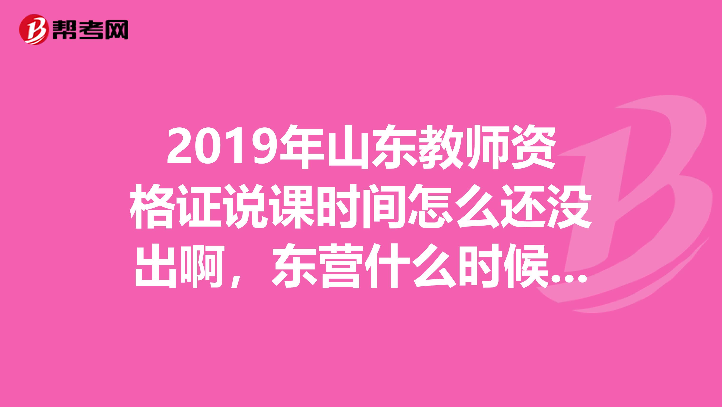 2019年山东教师资格证说课时间怎么还没出啊，东营什么时候开始考啊