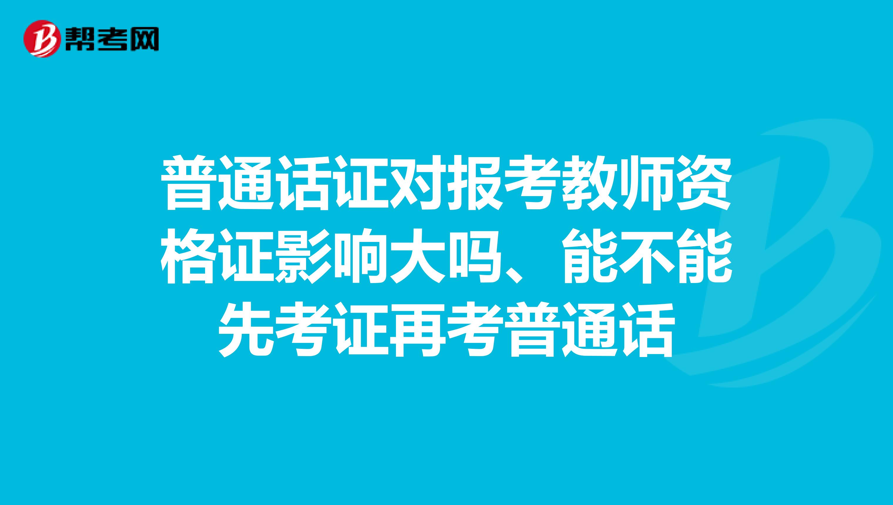 普通話證對報(bào)考教師資格證影響大嗎、能不能先考證再考普通話