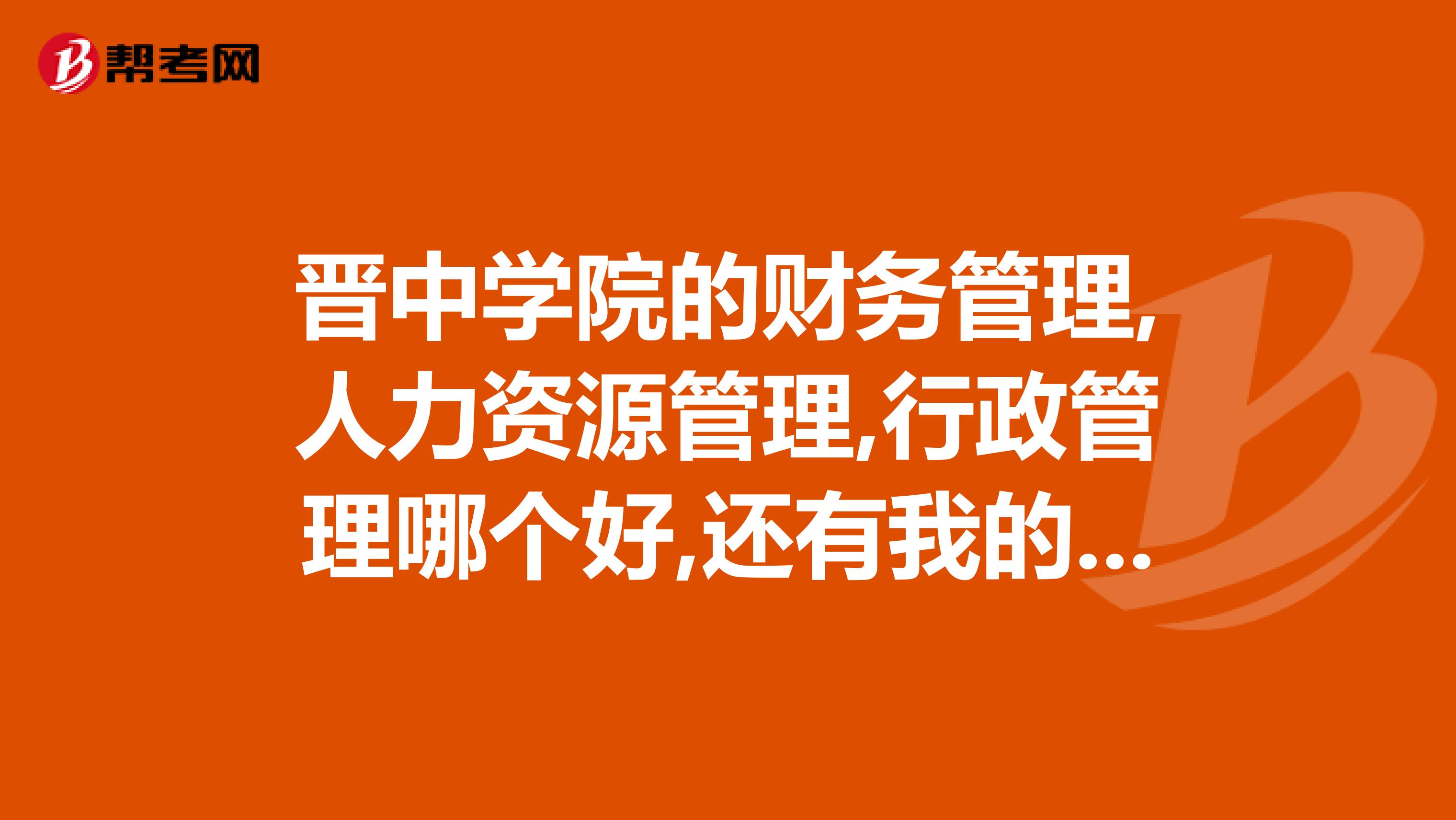 晋中学院的财务管理,人力资源管理,行政管理哪个好,还有我的分数刚够,能否被财务管理录取
