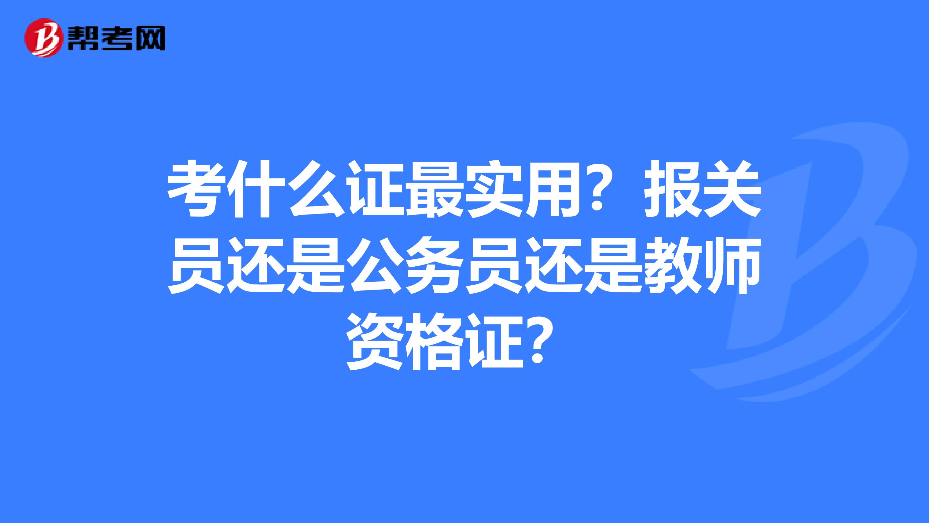 考什么证最实用?报关员还是公务员还是教师资格证?