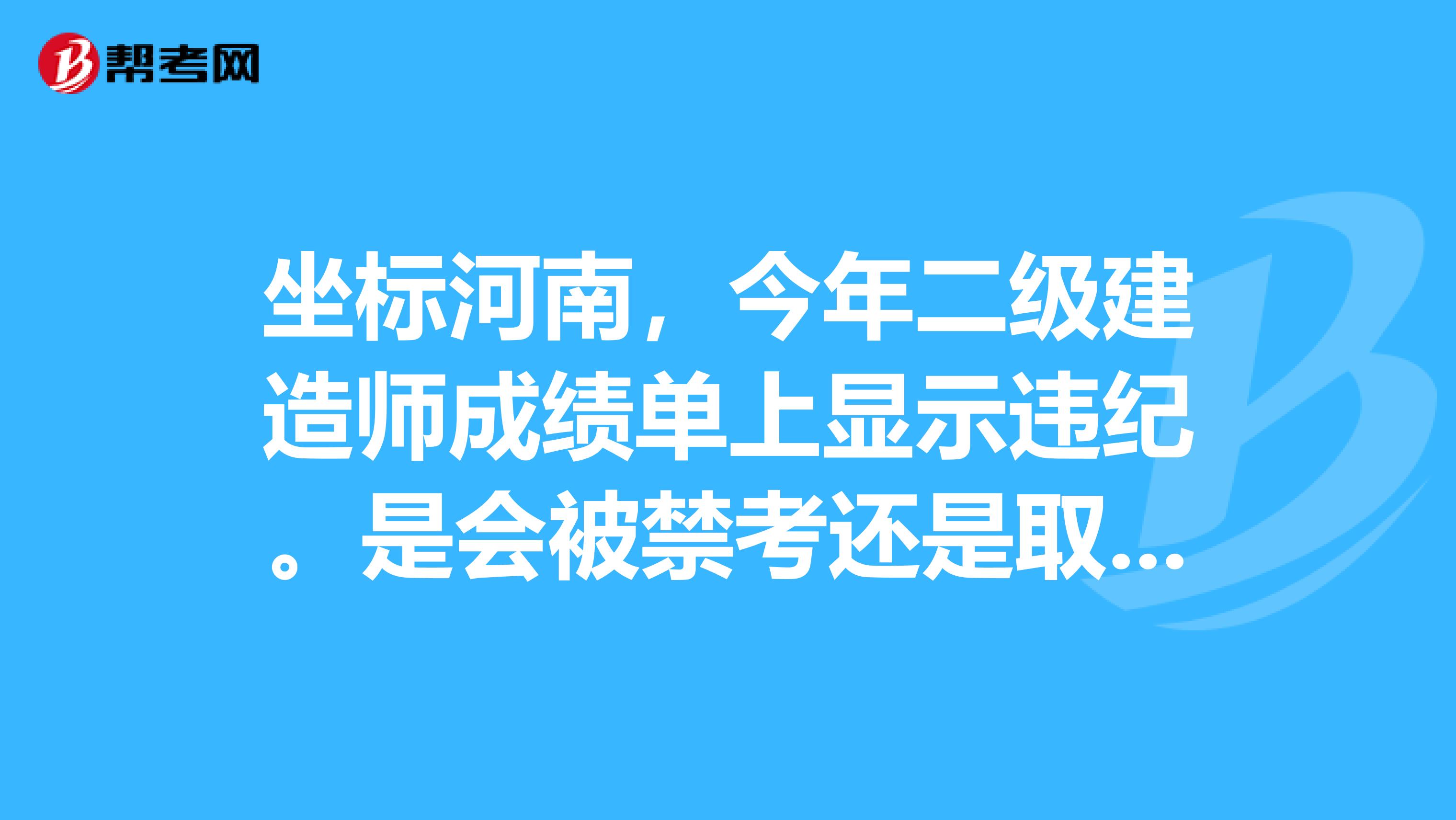 坐标河南,今年二级建造师成绩单上显示违纪。是会被禁考还是取消成绩?网上没有发布违纪名单啊