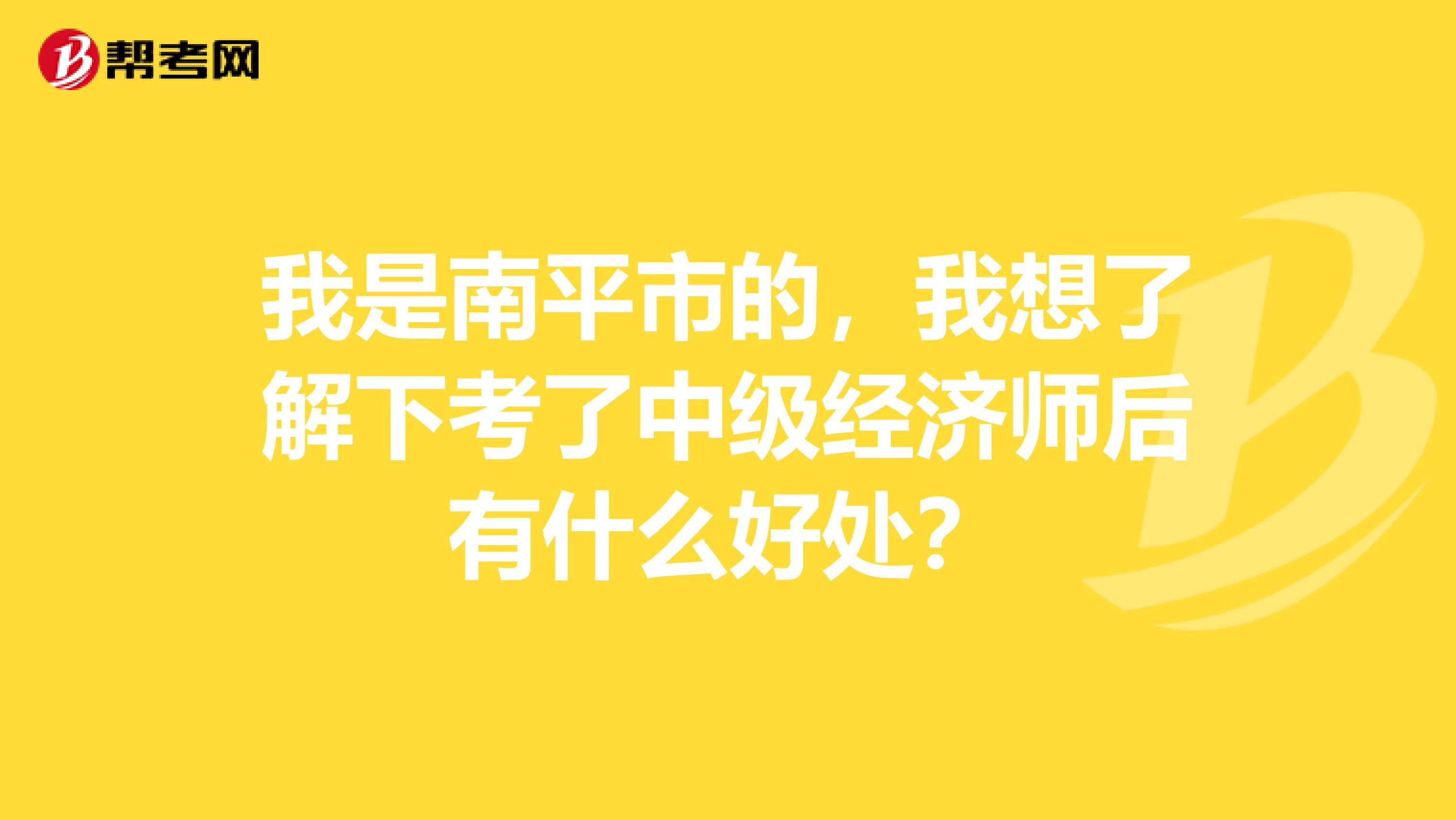我是南平市的,我想了解下考了中级经济师后有什么好处?