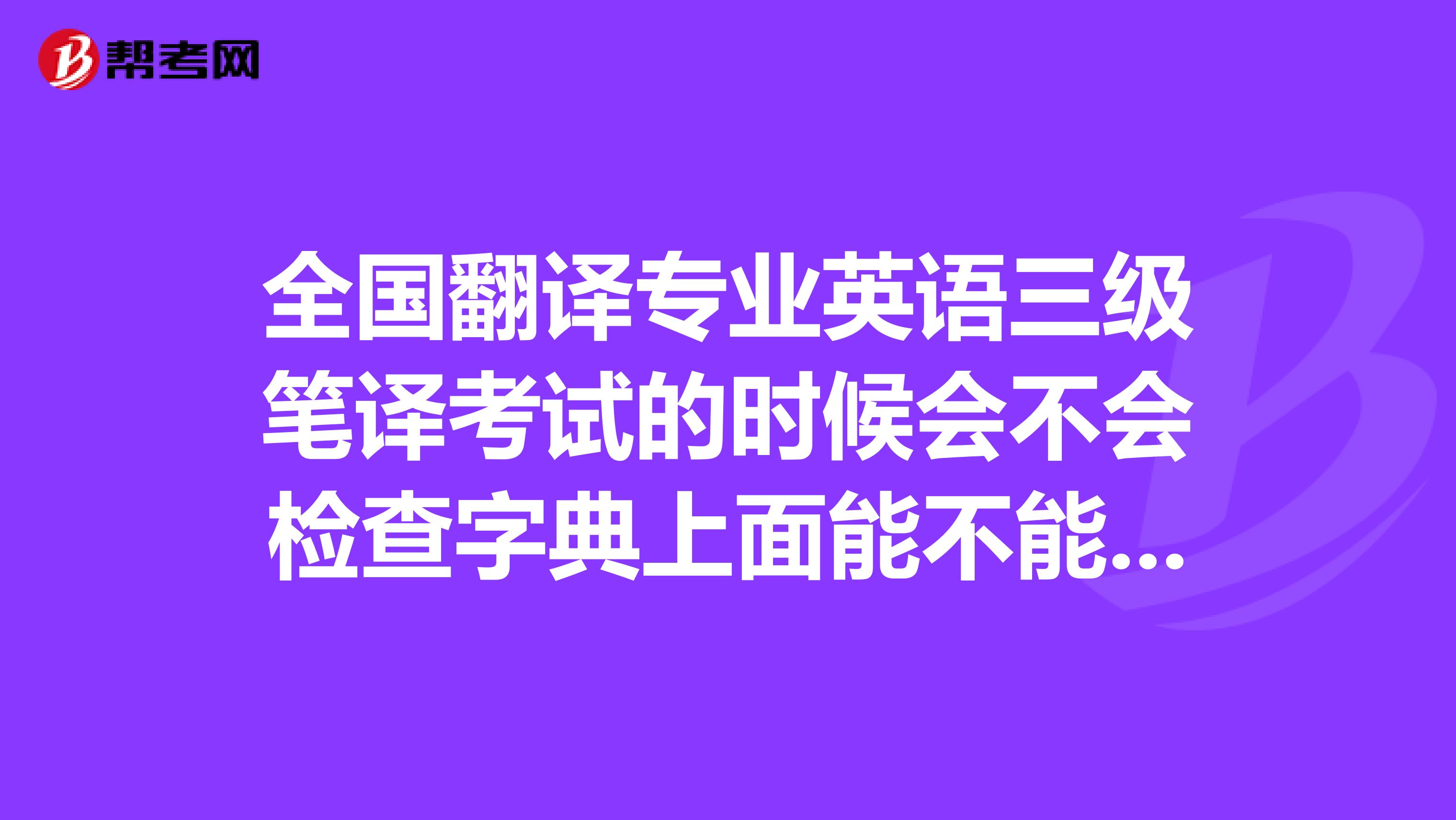 全国翻译专业英语三级笔译考试的时候会不会检查字典上面能不能有自己手写的笔记？