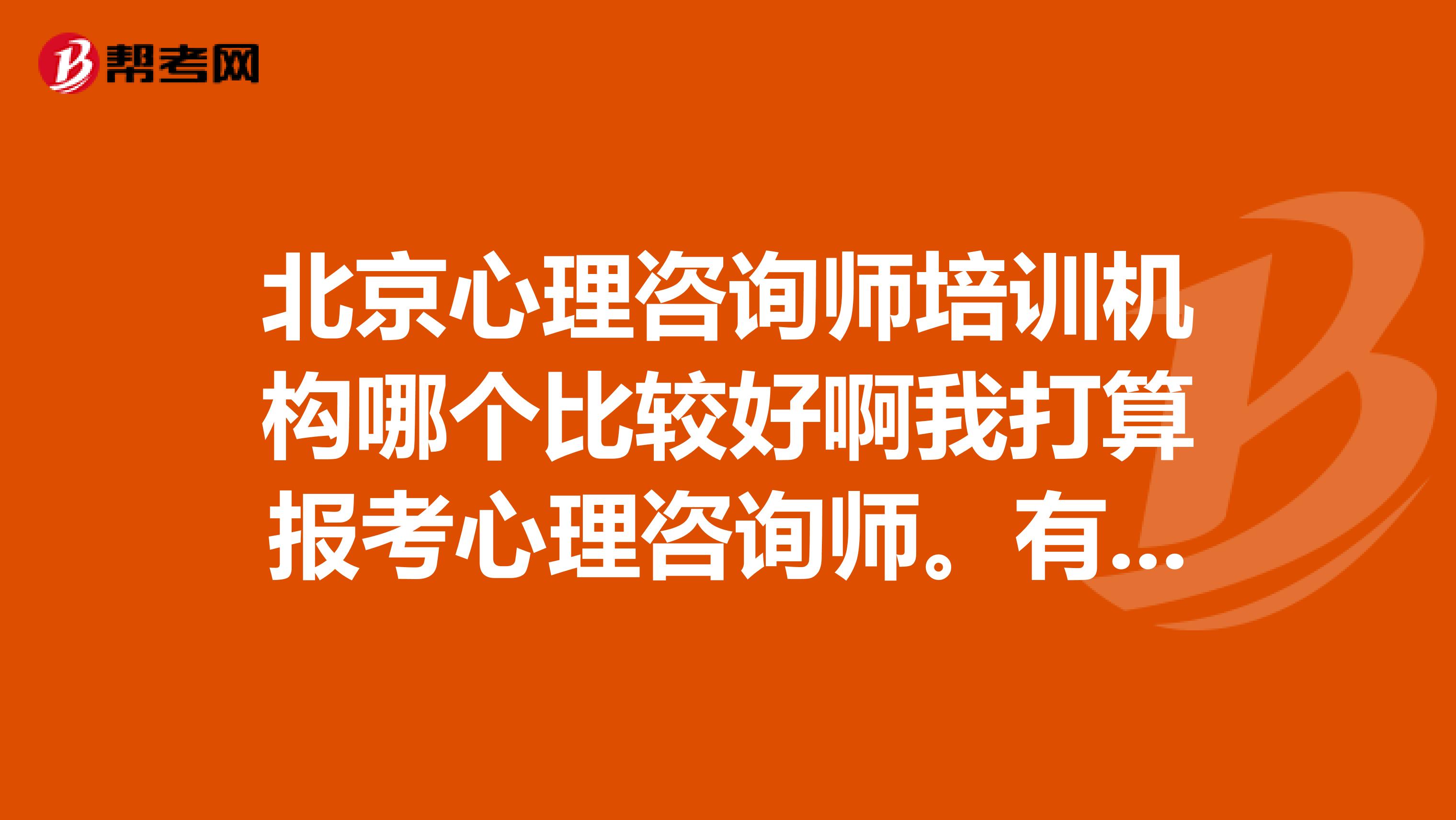 北京心理咨询师培训机构哪个比较好啊我打算报考心理咨询师。有没有人了解的啊