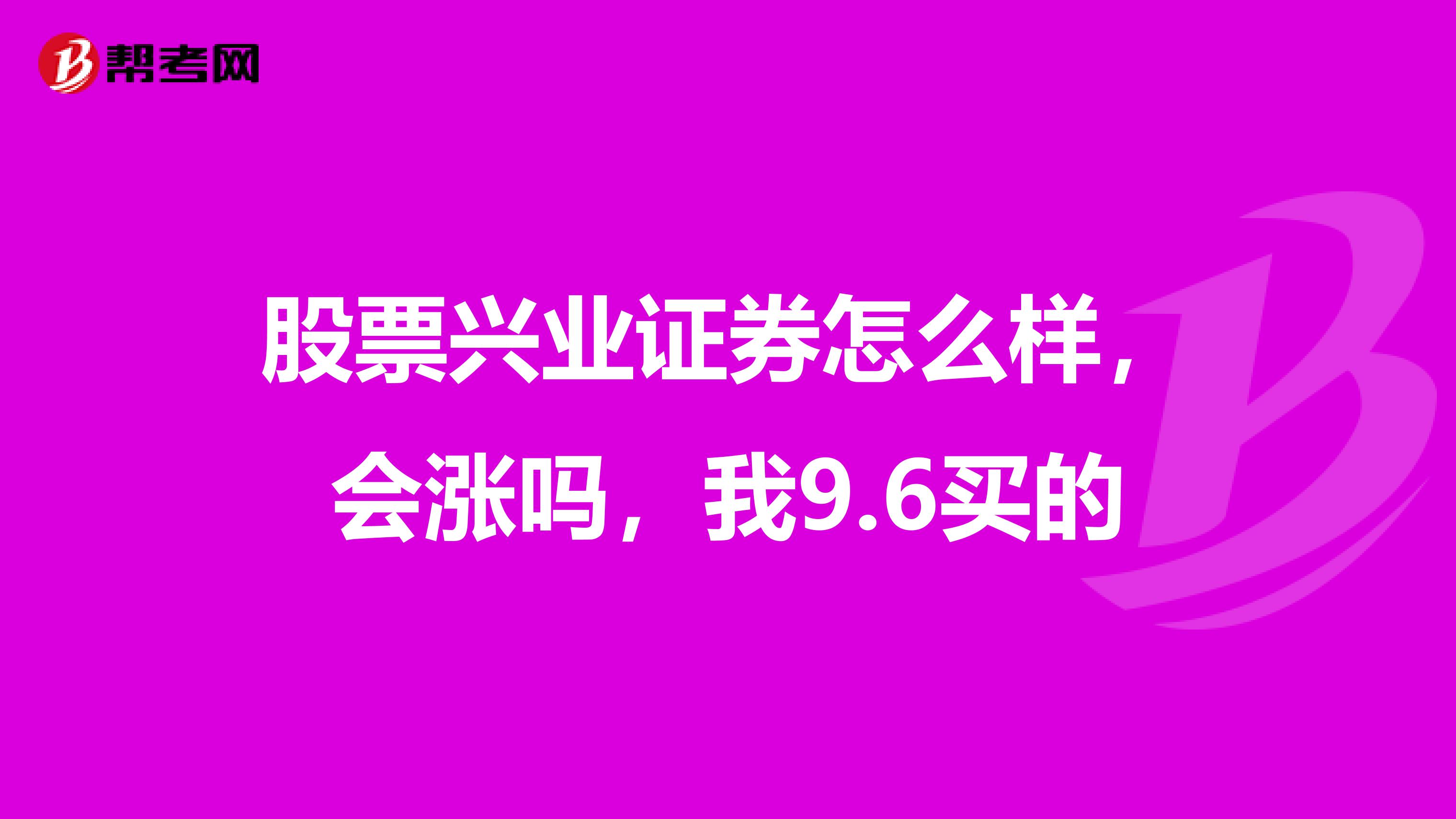 股票兴业证券怎么样，会涨吗，我9.6买的