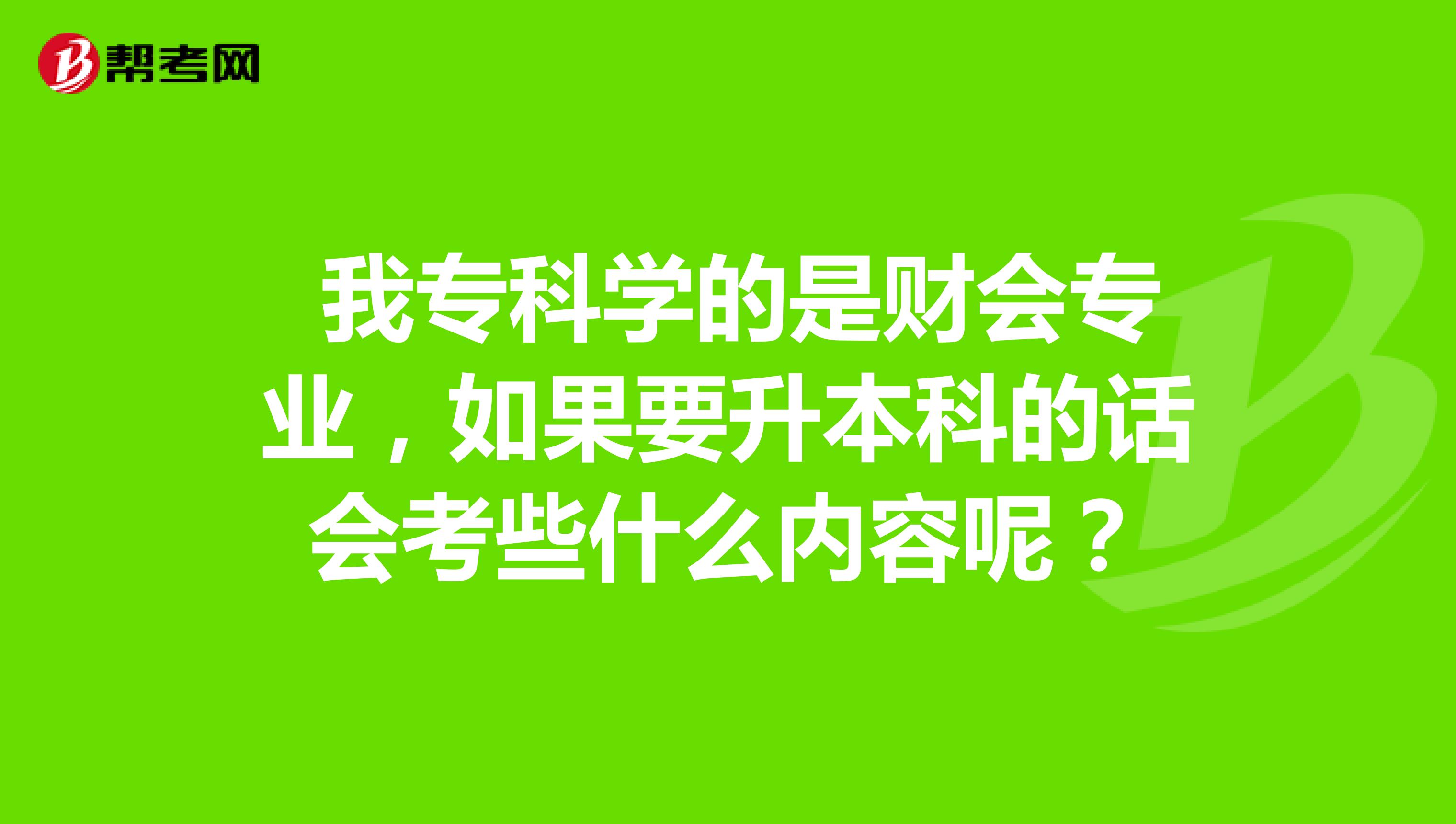  我专科学的是财会专业，如果要升本科的话会考些什么内容呢？