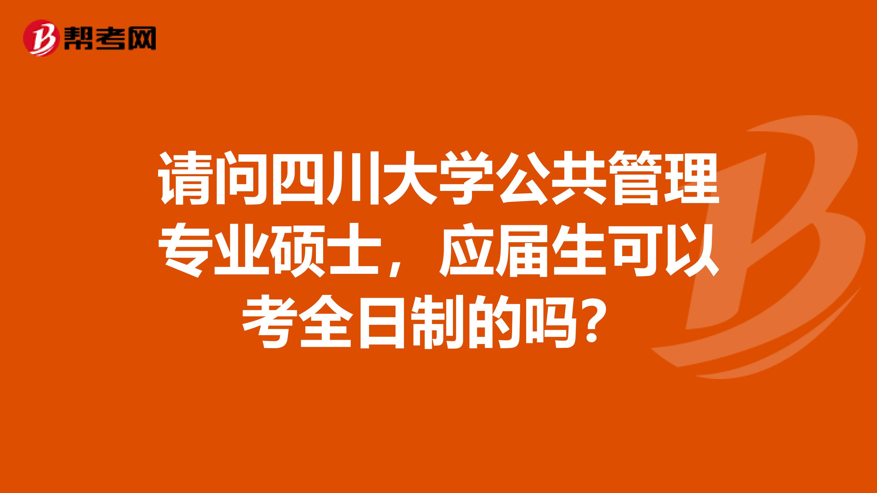 请问四川大学公共管理专业硕士，应届生可以考全日制的吗？