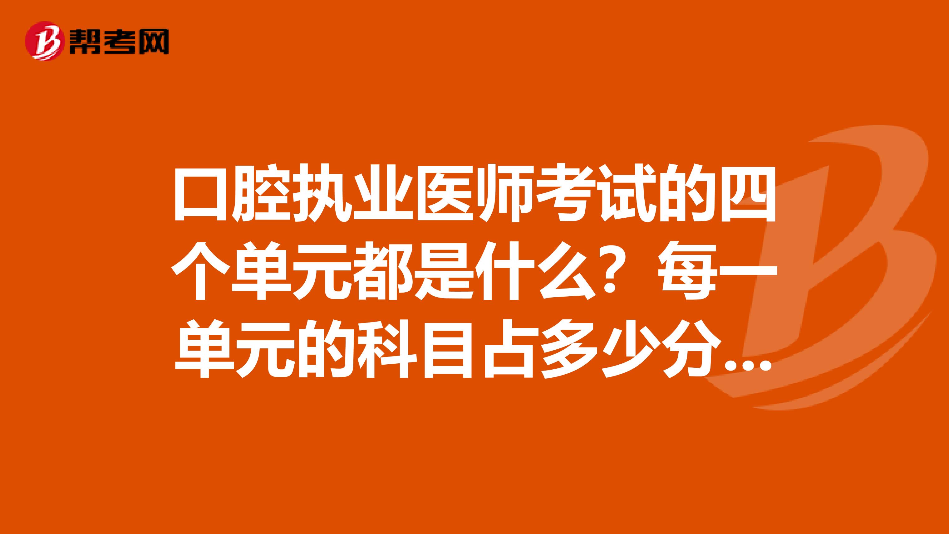 口腔执业医师考试的四个单元都是什么？每一单元的科目占多少分？希望得到详细肯定的回答，谢谢！
