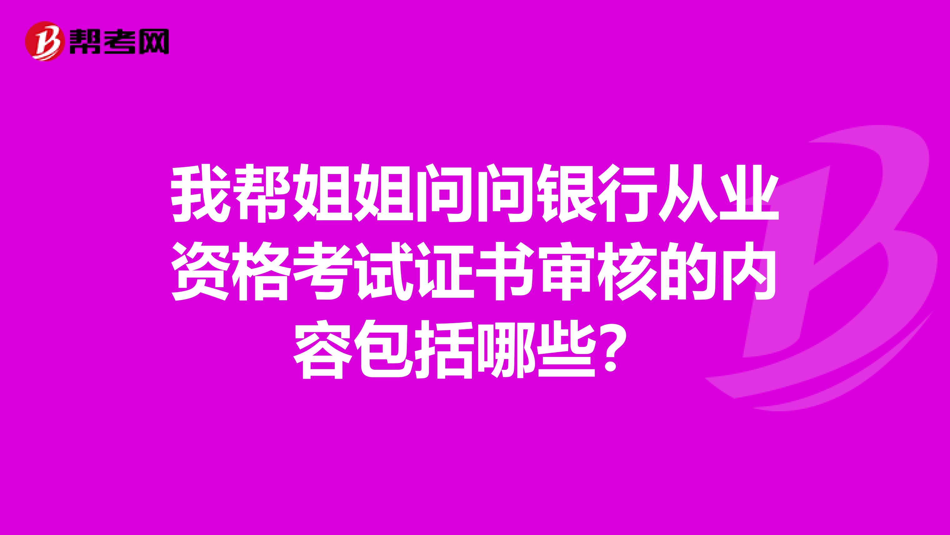我帮姐姐问问银行从业资格考试证书审核的内容包括哪些?