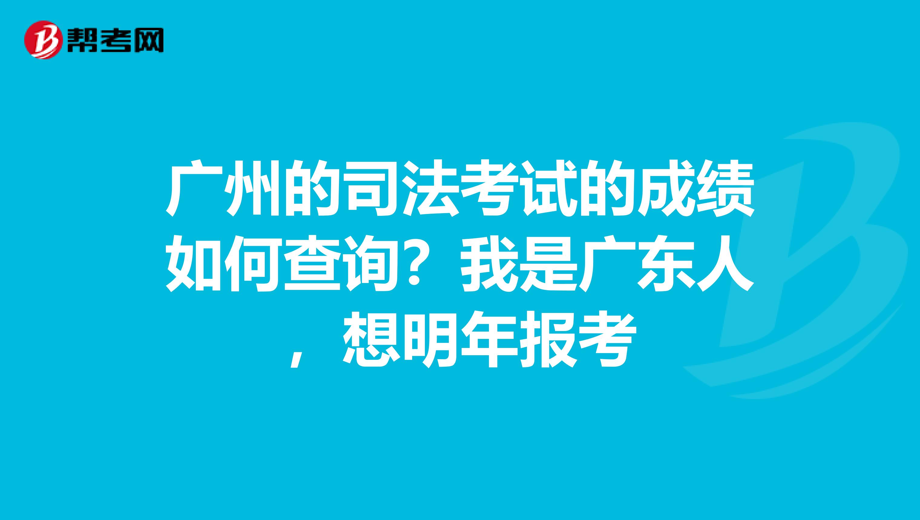 广州的司法考试的成绩如何查询？我是广东人，想明年报考