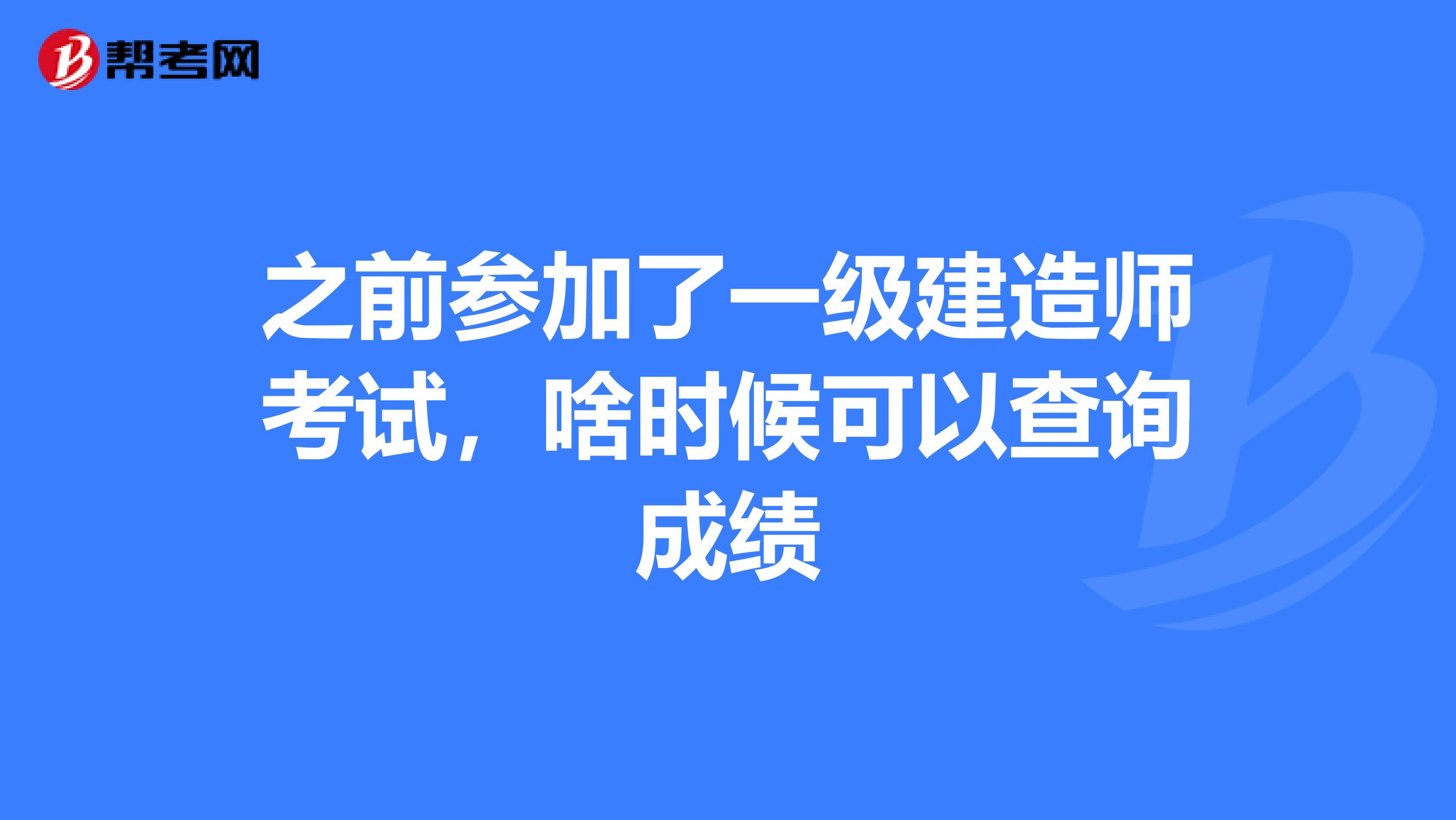 之前参加了一级建造师考试,啥时候可以查询成绩