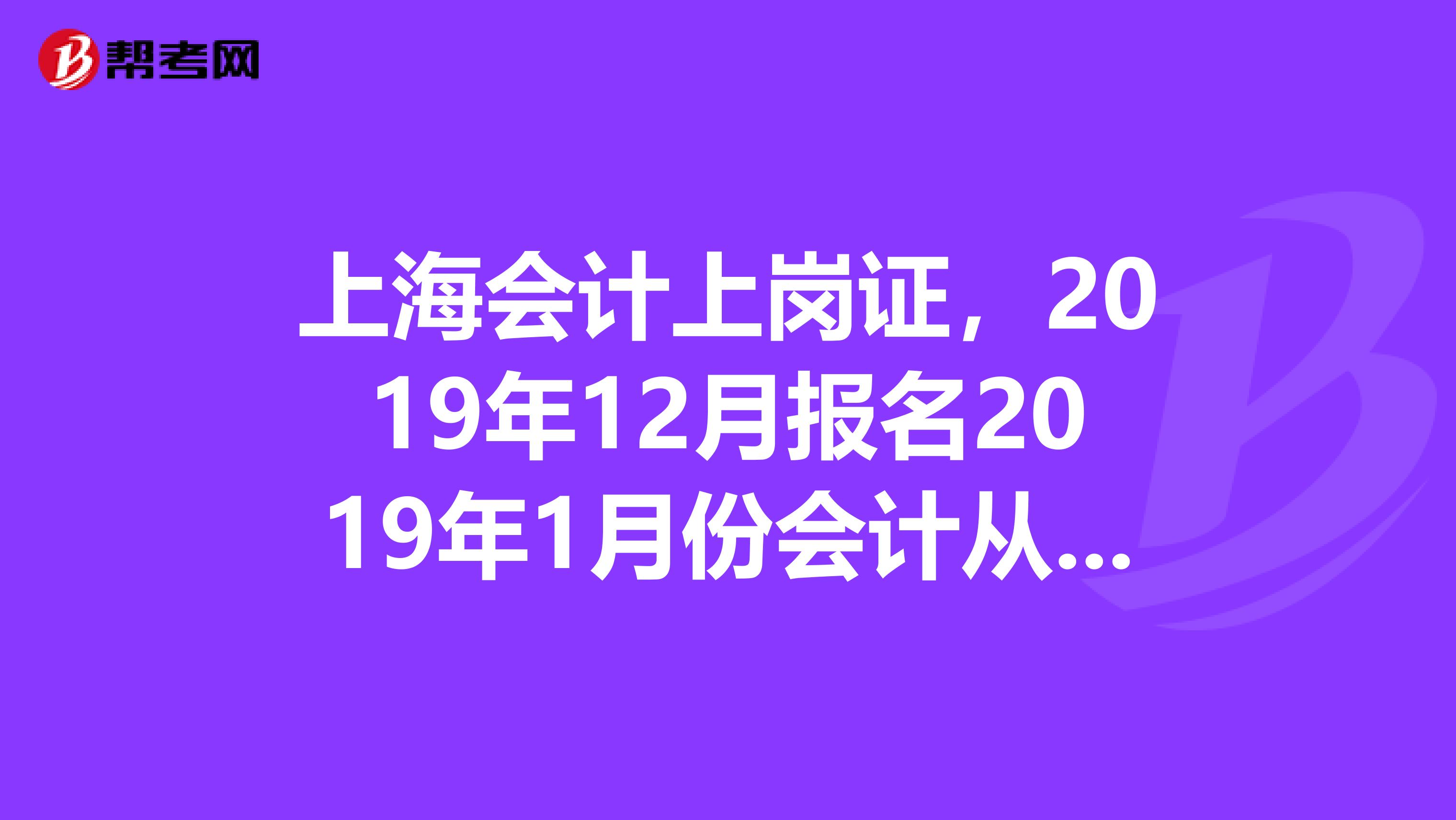 上海会计上岗证，2019年12月报名2019年1月份会计从业资格考试，能否报12月，1月考