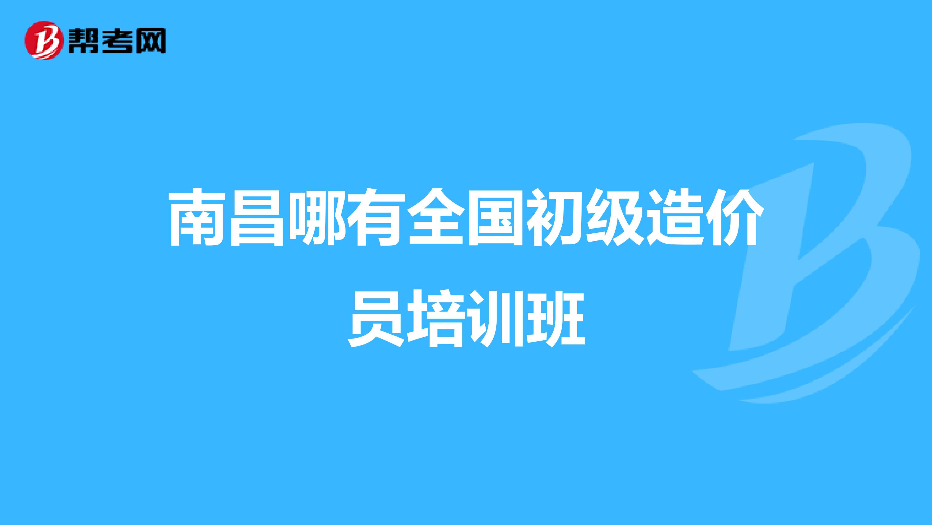 南昌哪有全国初级造价员培训班