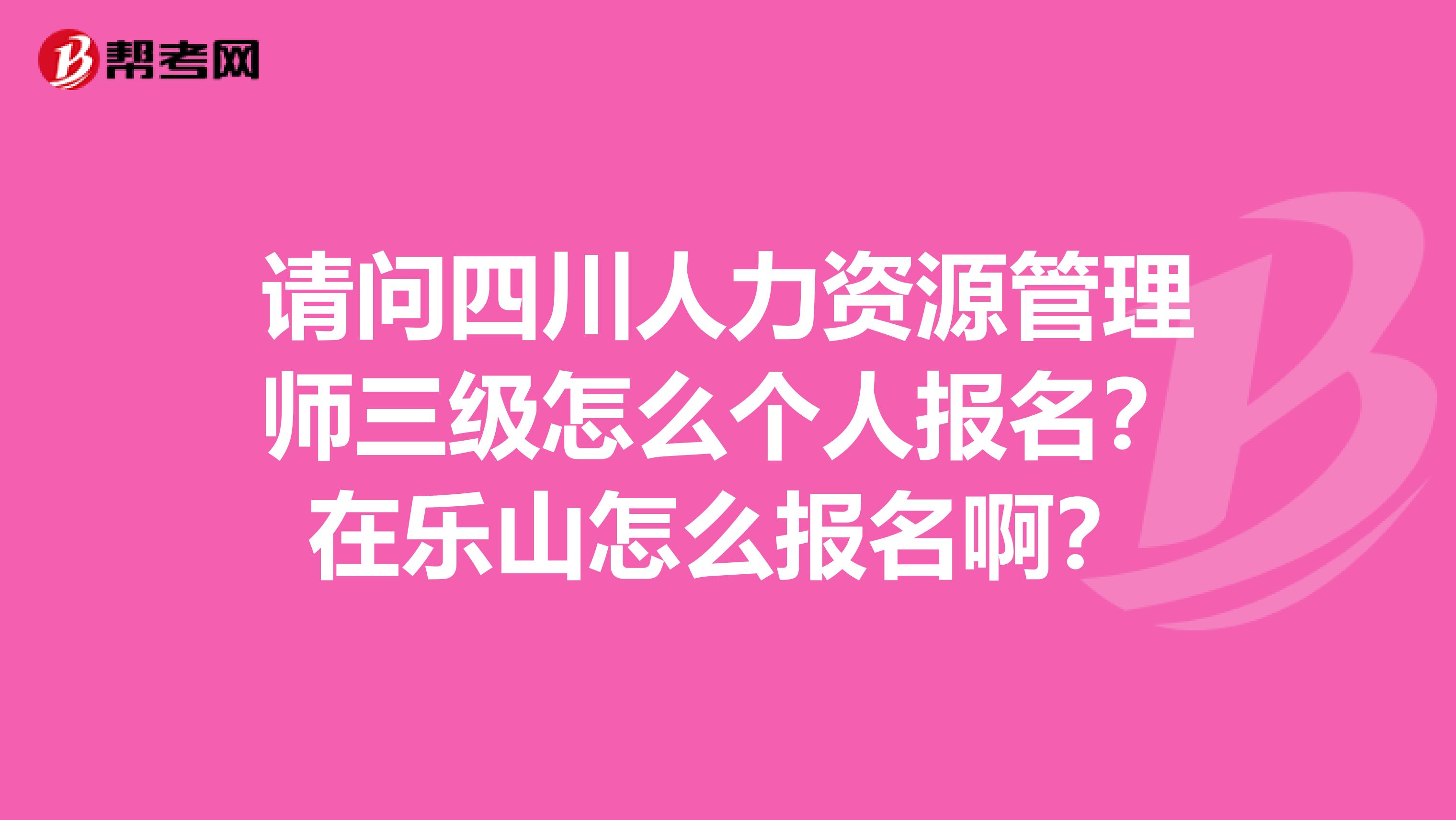 请问四川人力资源管理师三级怎么个人报名？在乐山怎么报名啊？