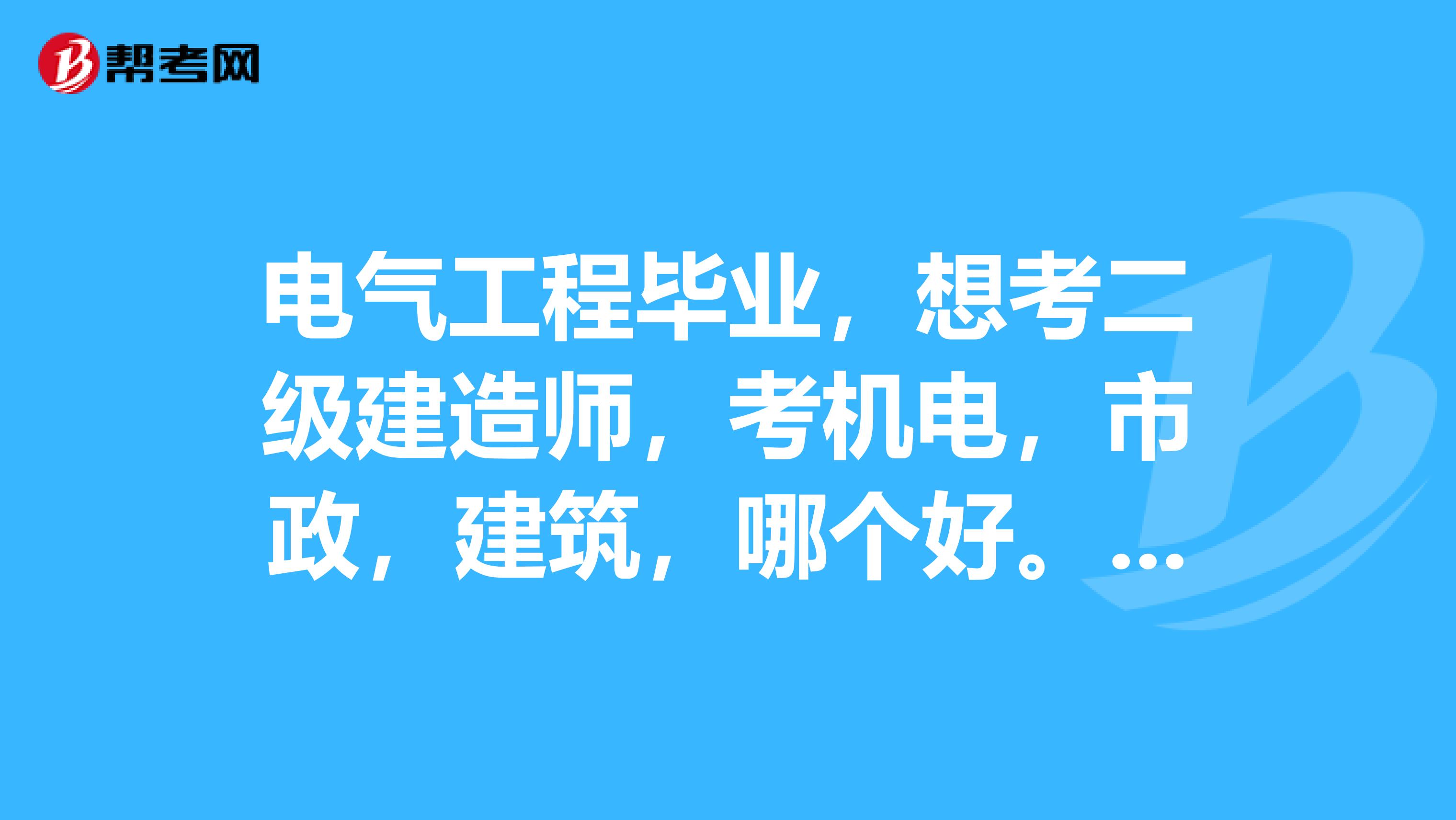 电气工程毕业,想考二级建造师,考机电,市政,建筑,哪个好。我只想兼职。听说市政钱多,不过不知道兼职