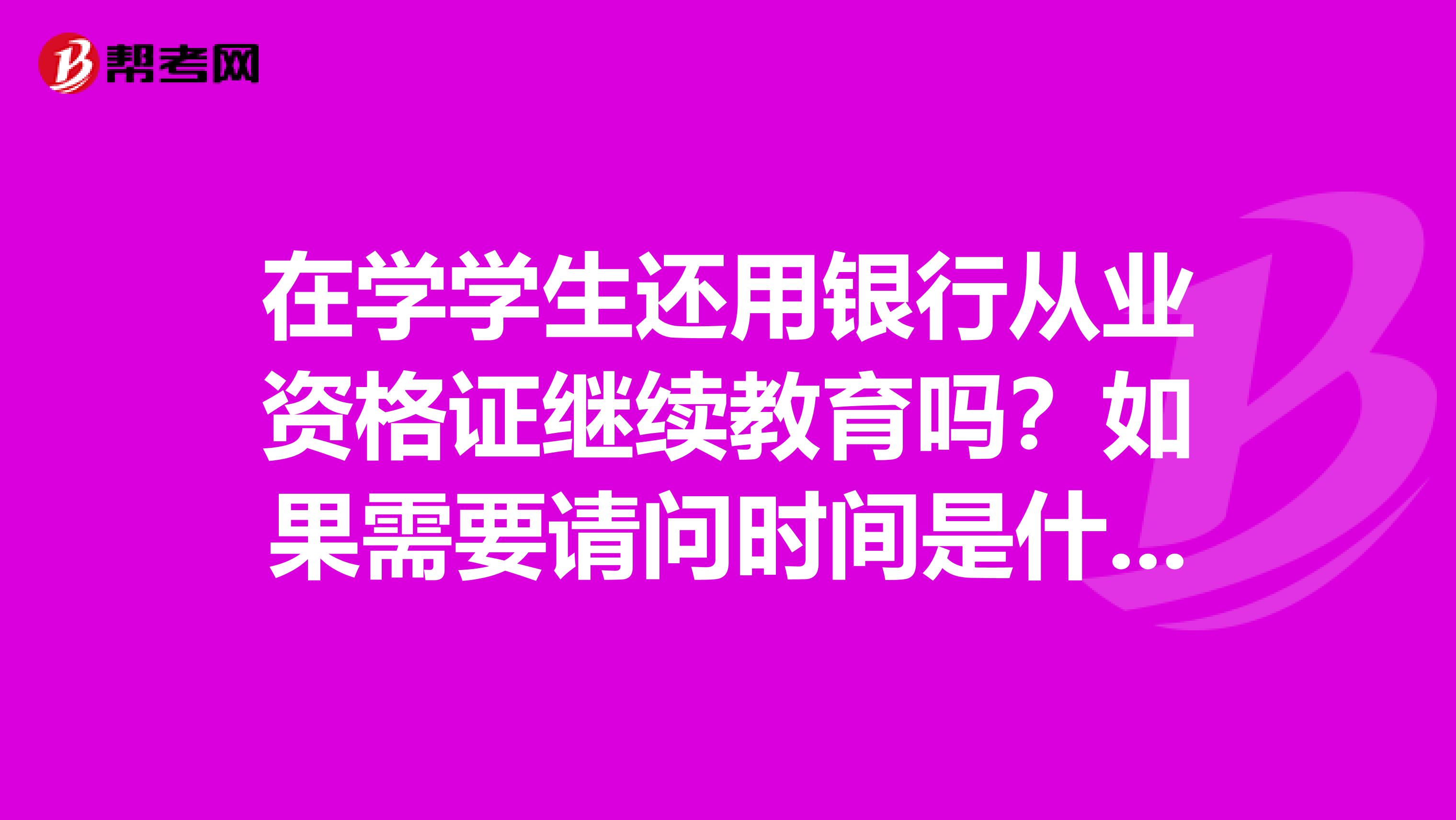 在学学生还用银行从业资格证继续教育吗?如果需要请问时间是什么时候