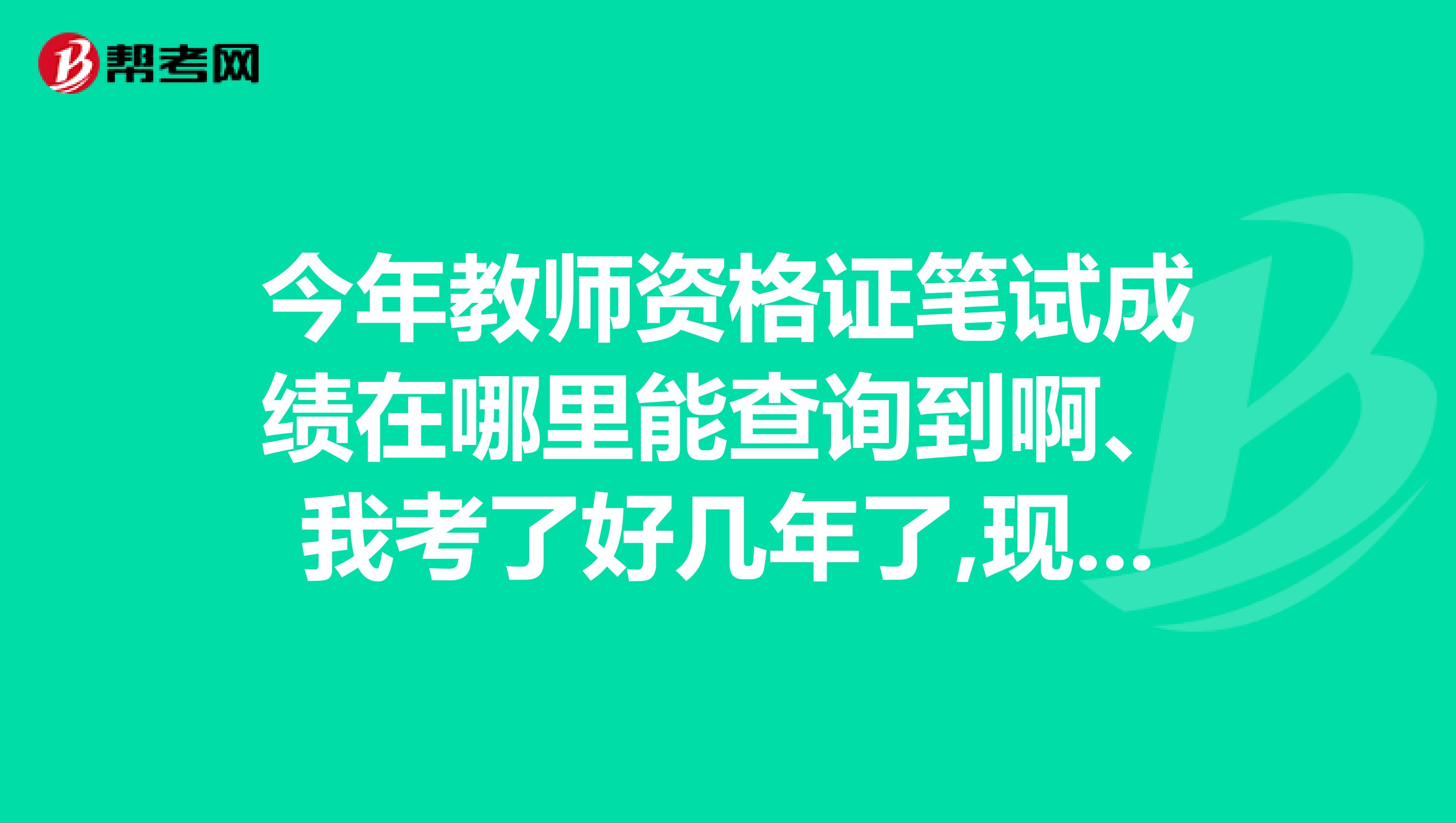 今年教师资格证笔试成绩在哪里能查询到啊、我考了好几年了,现在能查到吗？