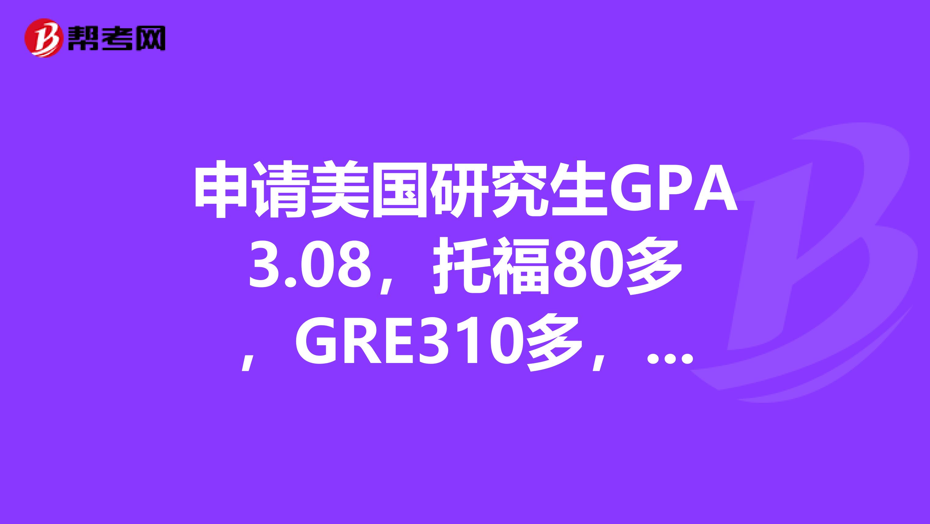 申请美国研究生GPA3.08,托福80多,GRE310多,获得过2次奖学金,发表过一篇国家级刊物的论文