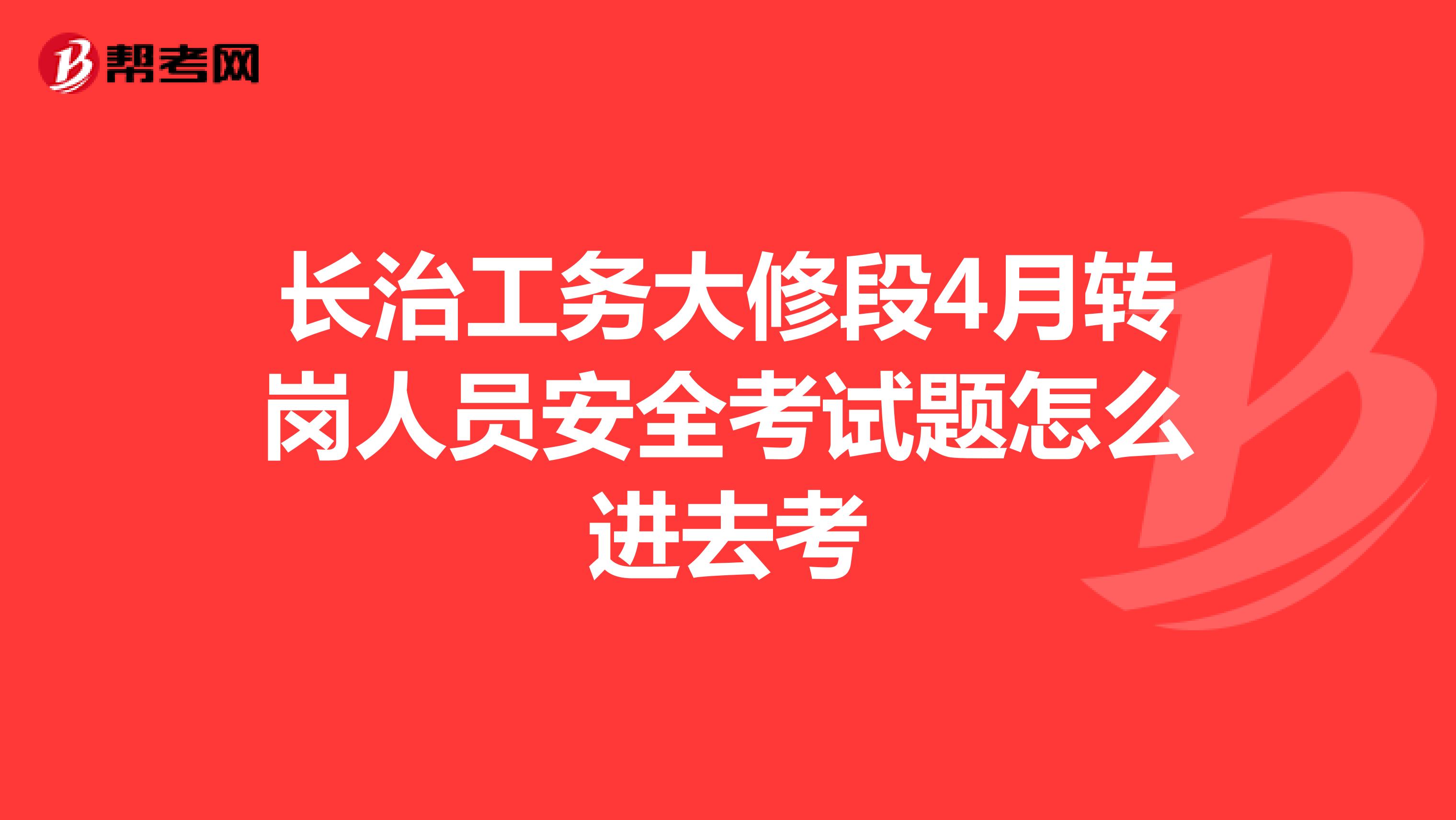 长治工务大修段4月转岗人员安全考试题怎么进去考