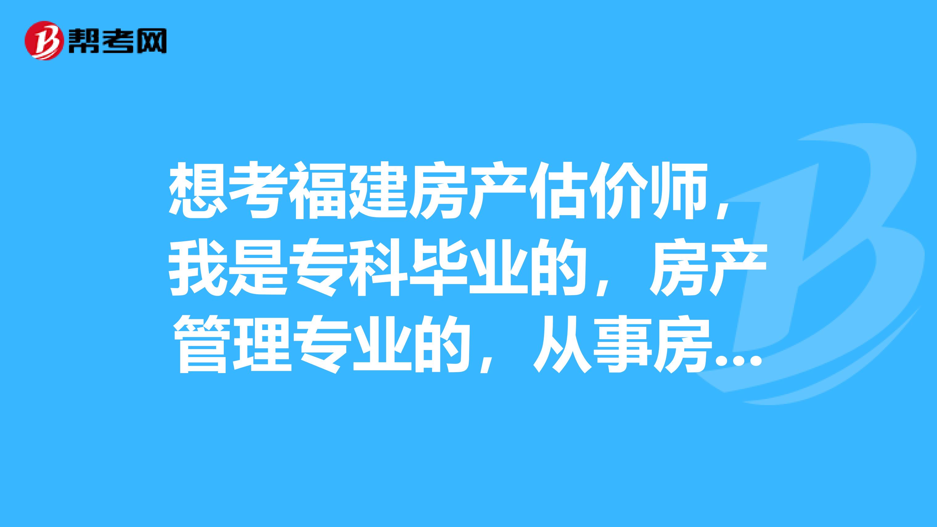想考福建房产估价师,我是专科毕业的,房产管理专业的,从事房地产工作2年了,可以吗?