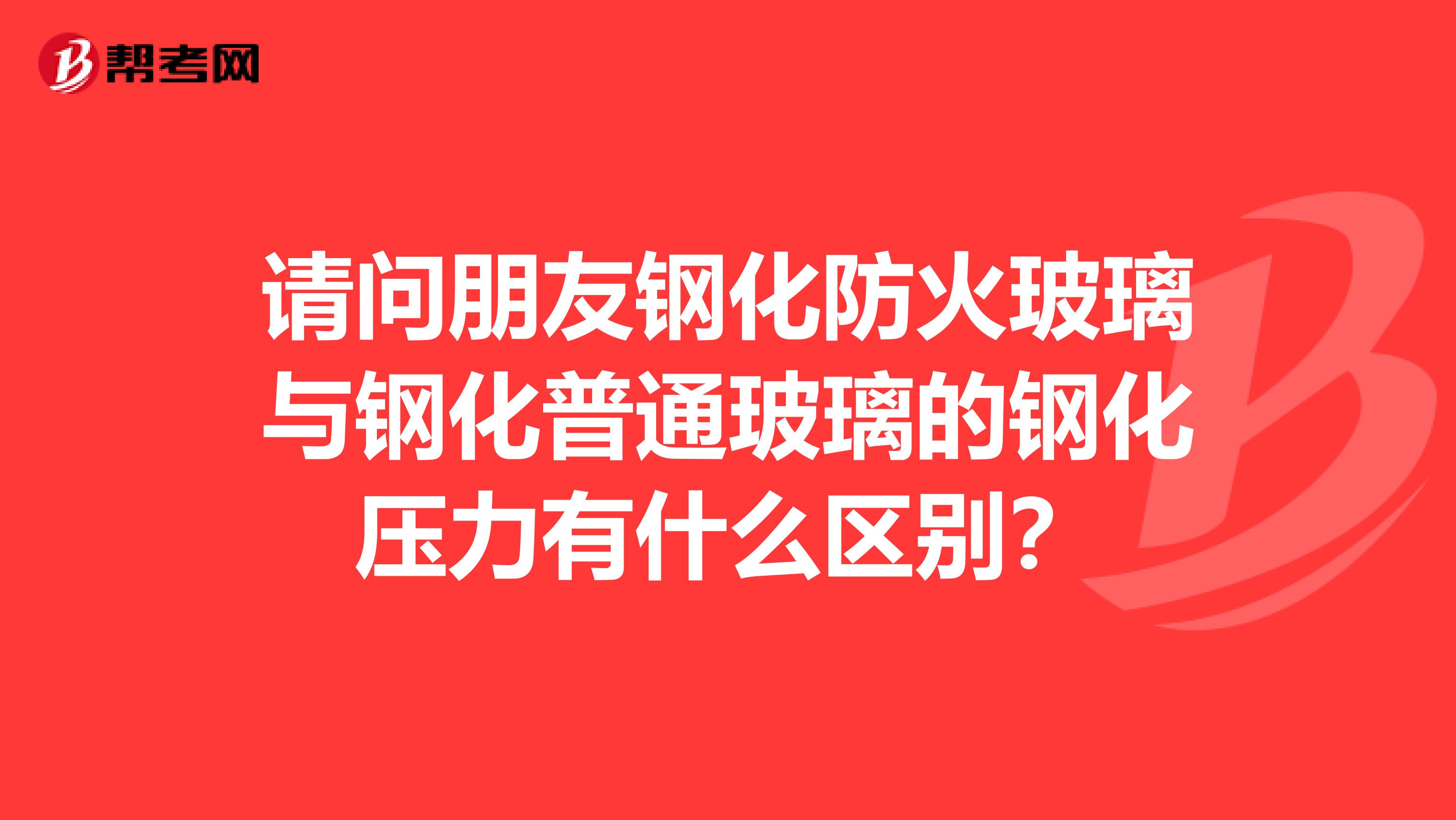 请问朋友钢化防火玻璃与钢化普通玻璃的钢化压力有什么区别？