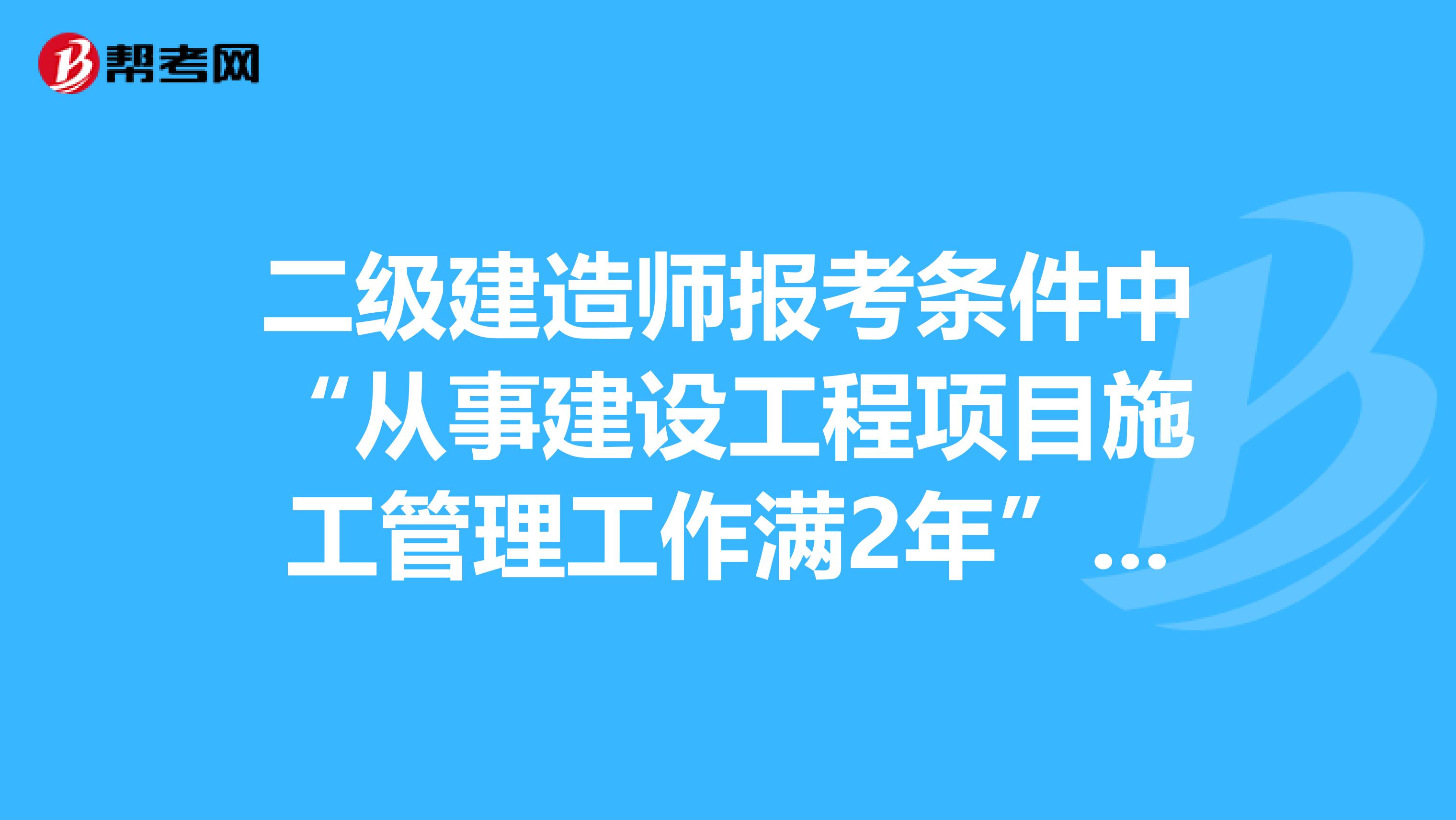 二级建造师报考条件中“从事建设工程项目施工管理工作满2年”，具体是指哪些岗位？