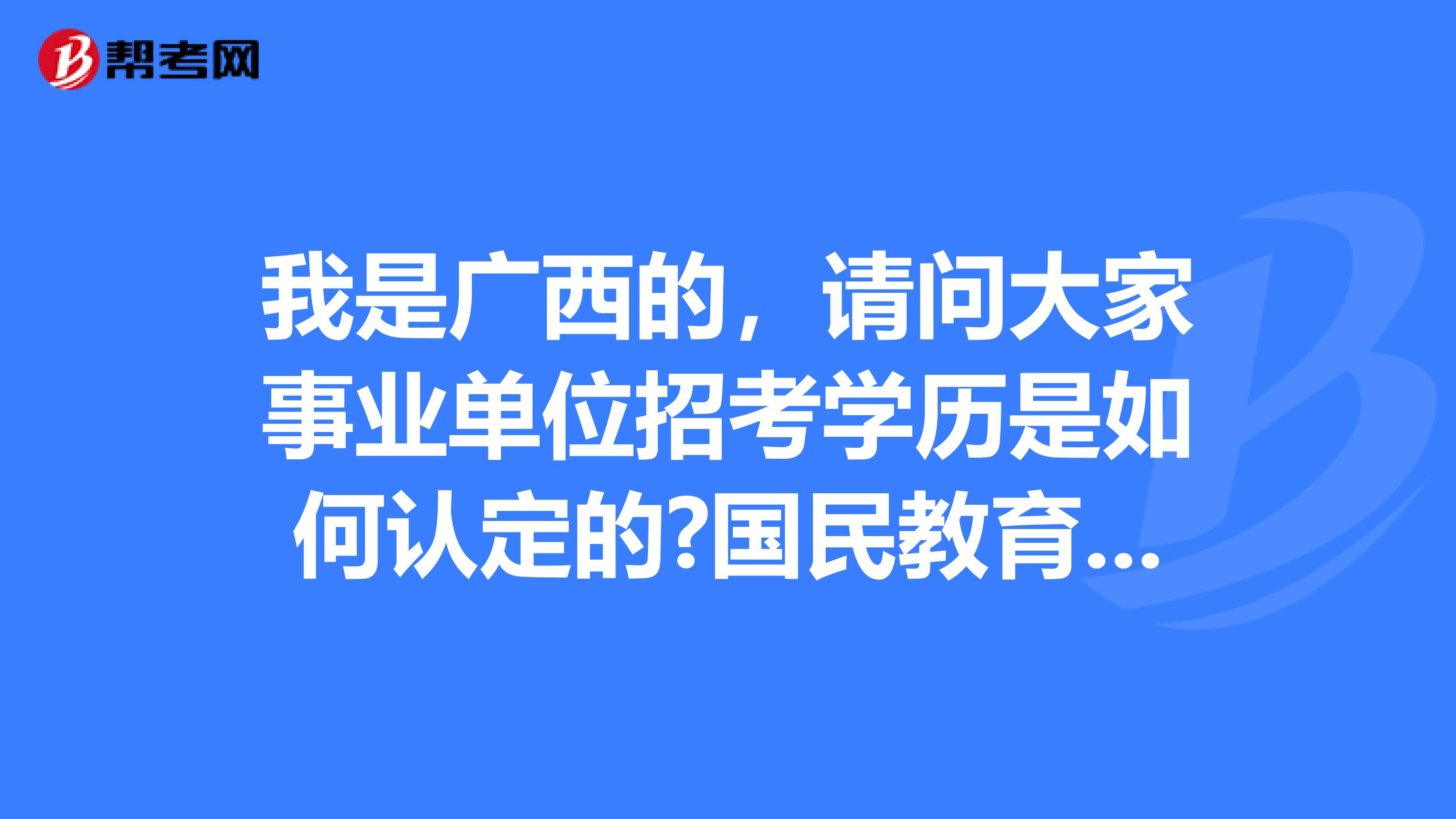 我是广西的，请问大家事业单位招考学历是如何认定的?国民教育函授学历可以报考全日制要求的岗位吗?