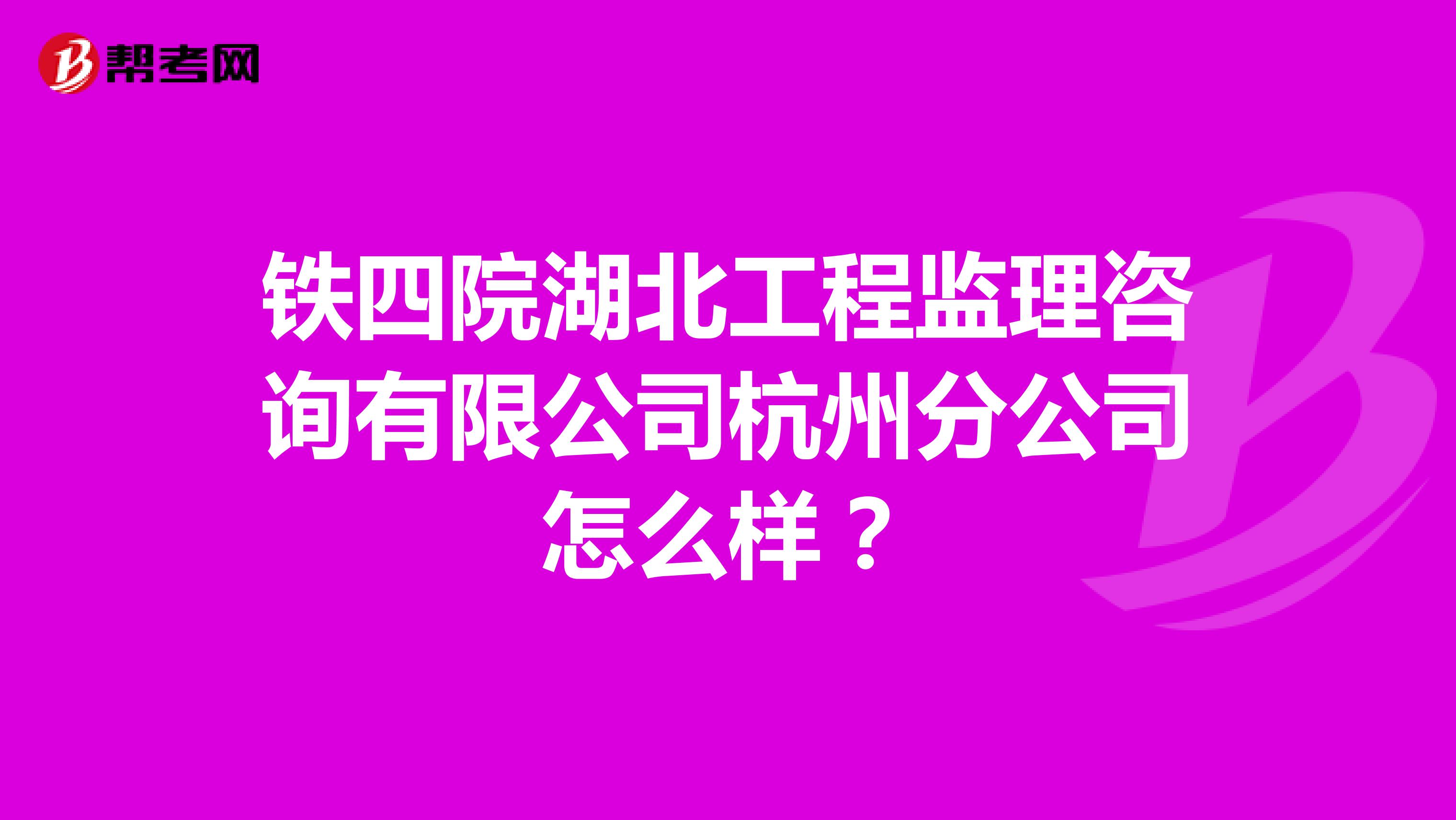 铁四院湖北工程监理咨询有限公司杭州分公司怎么样？
