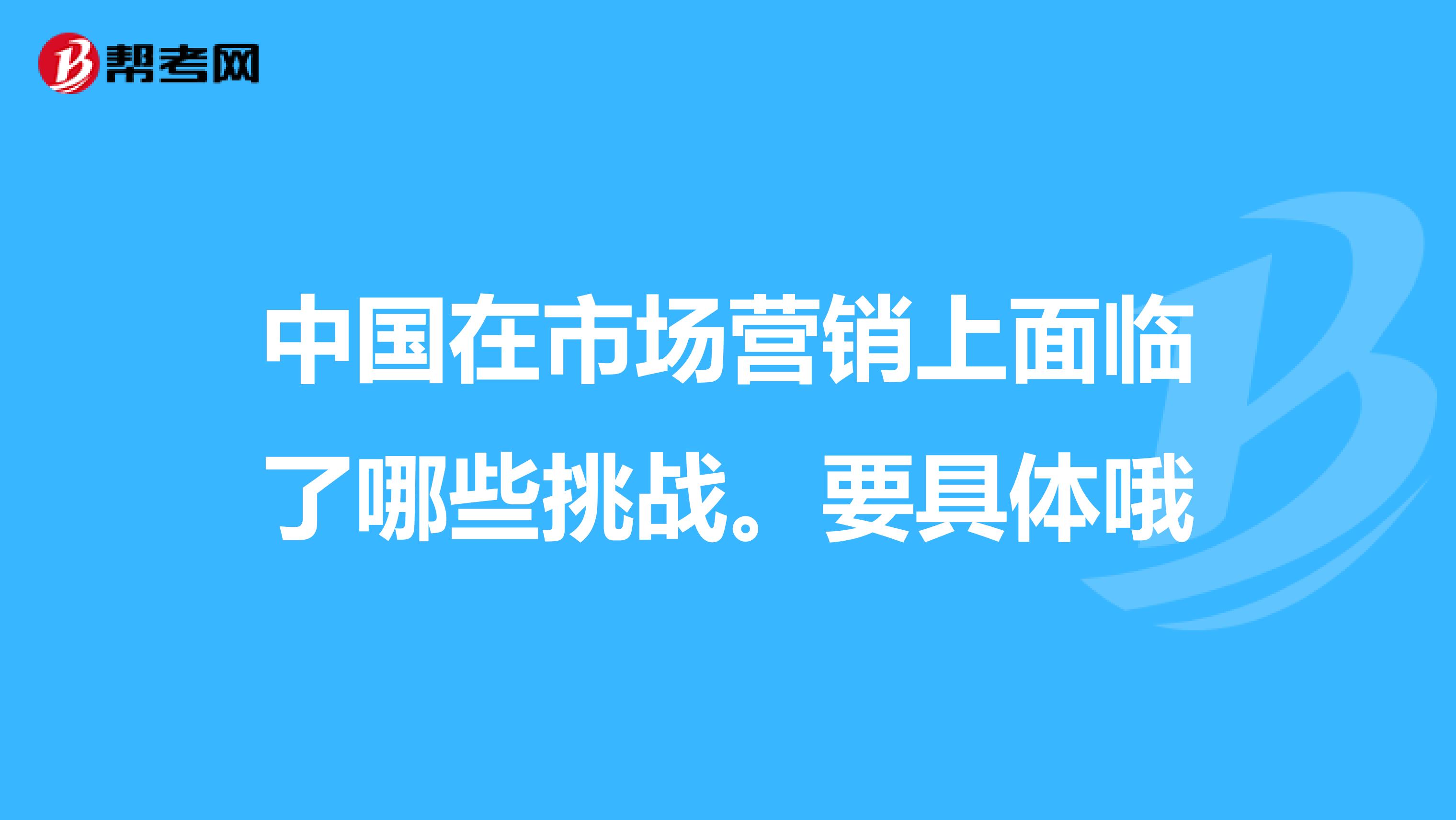 中国在市场营销上面临了哪些挑战。要具体哦