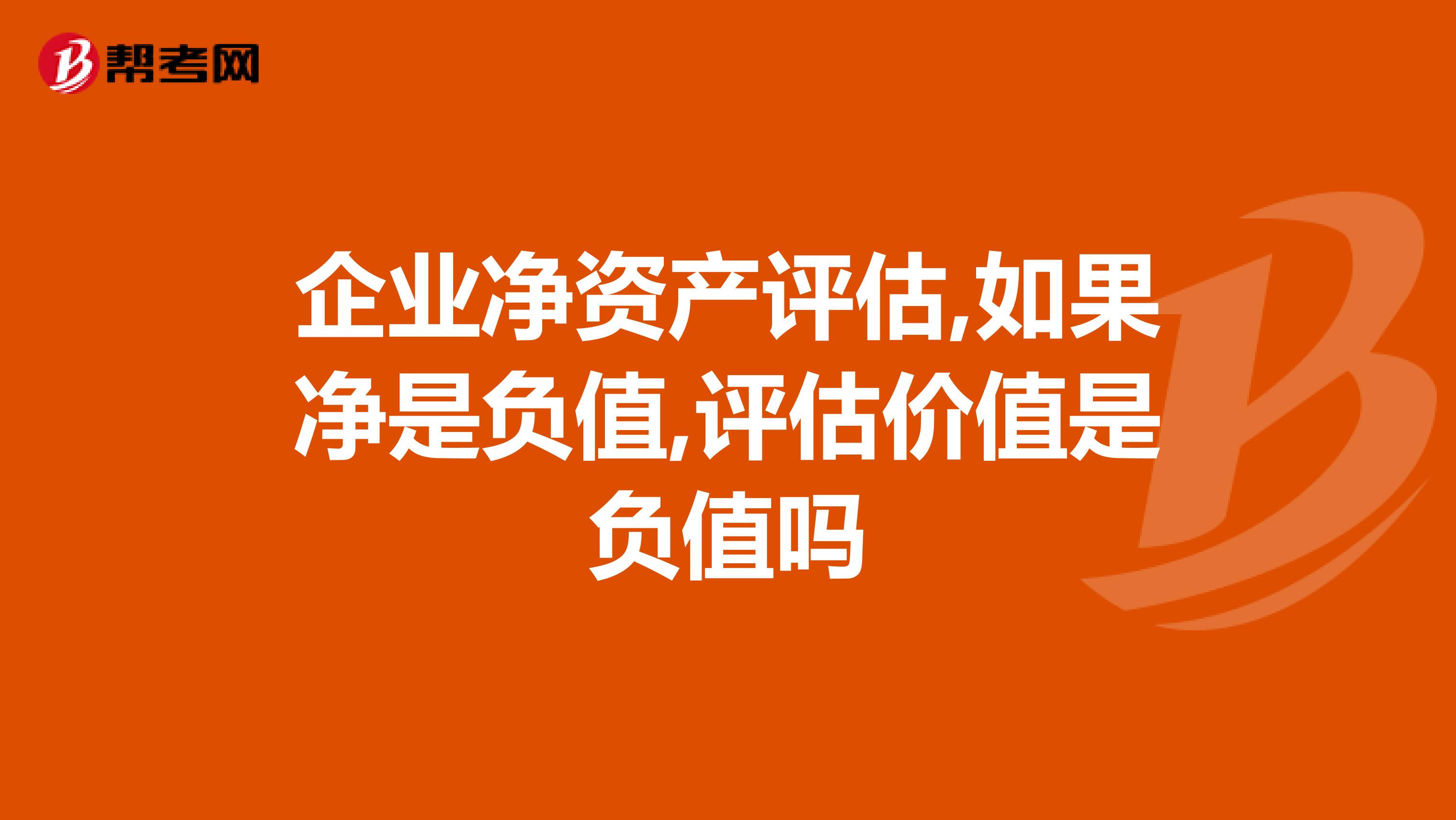 企业净资产评估,如果净是负值,评估价值是负值吗