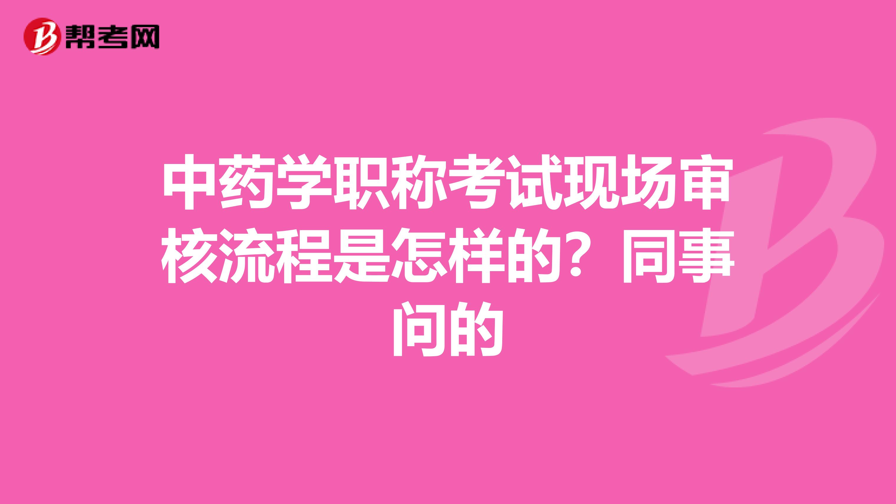 中药学职称考试现场审核流程是怎样的？同事问的