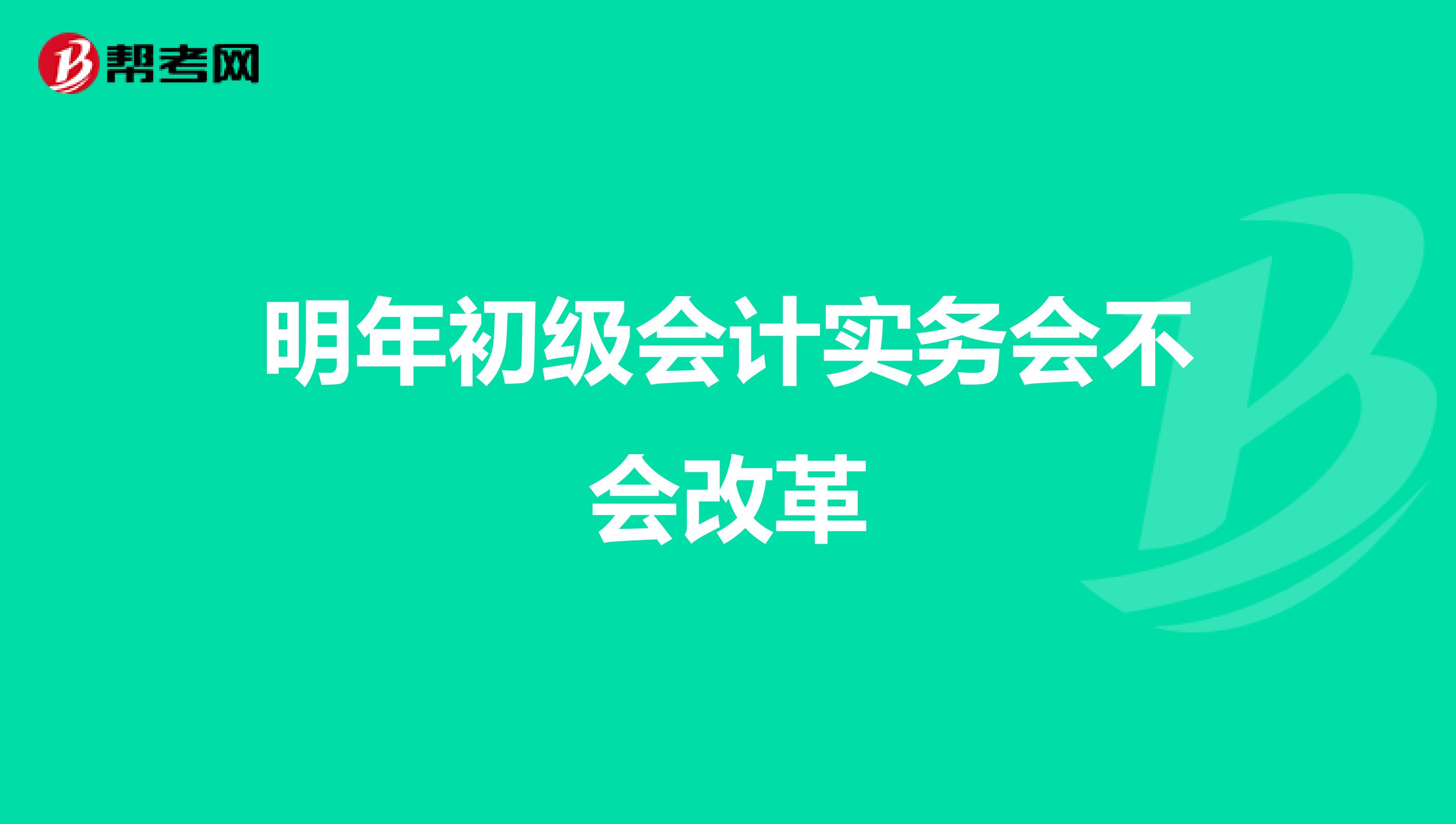 明年初级会计实务会不会改革