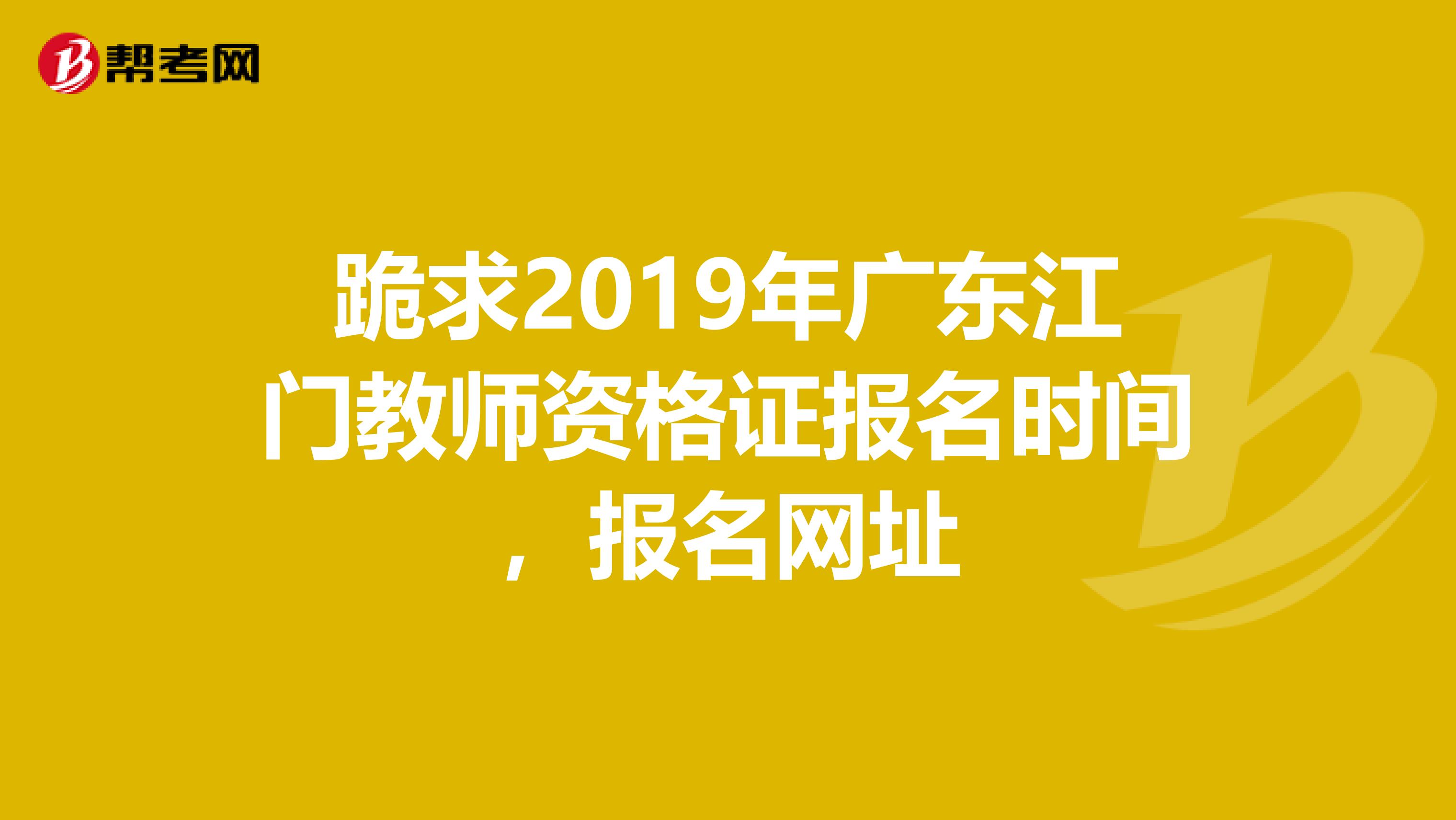 跪求2019年广东江门教师资格证报名时间，报名网址