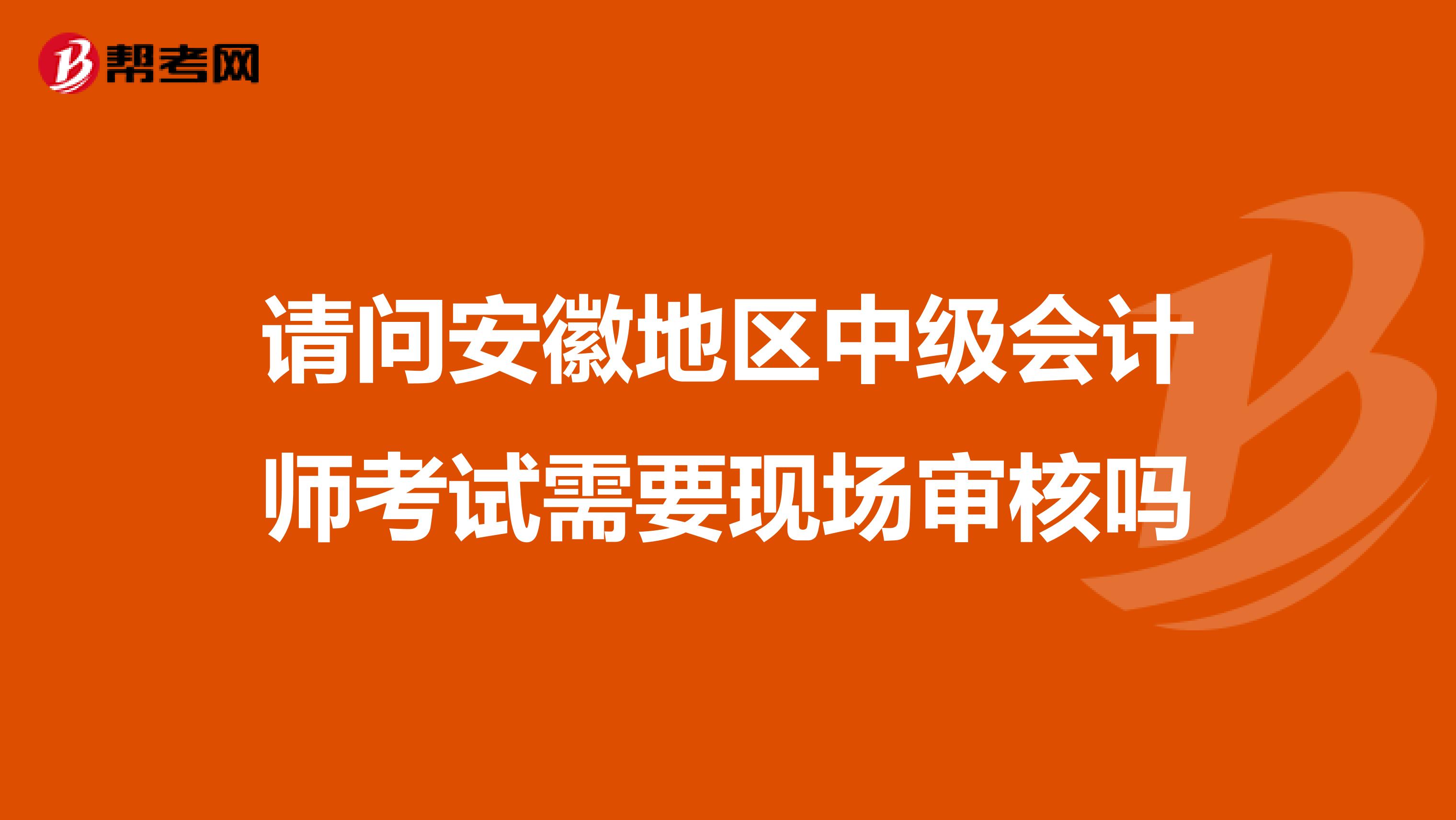 请问安徽地区中级会计师考试需要现场审核吗