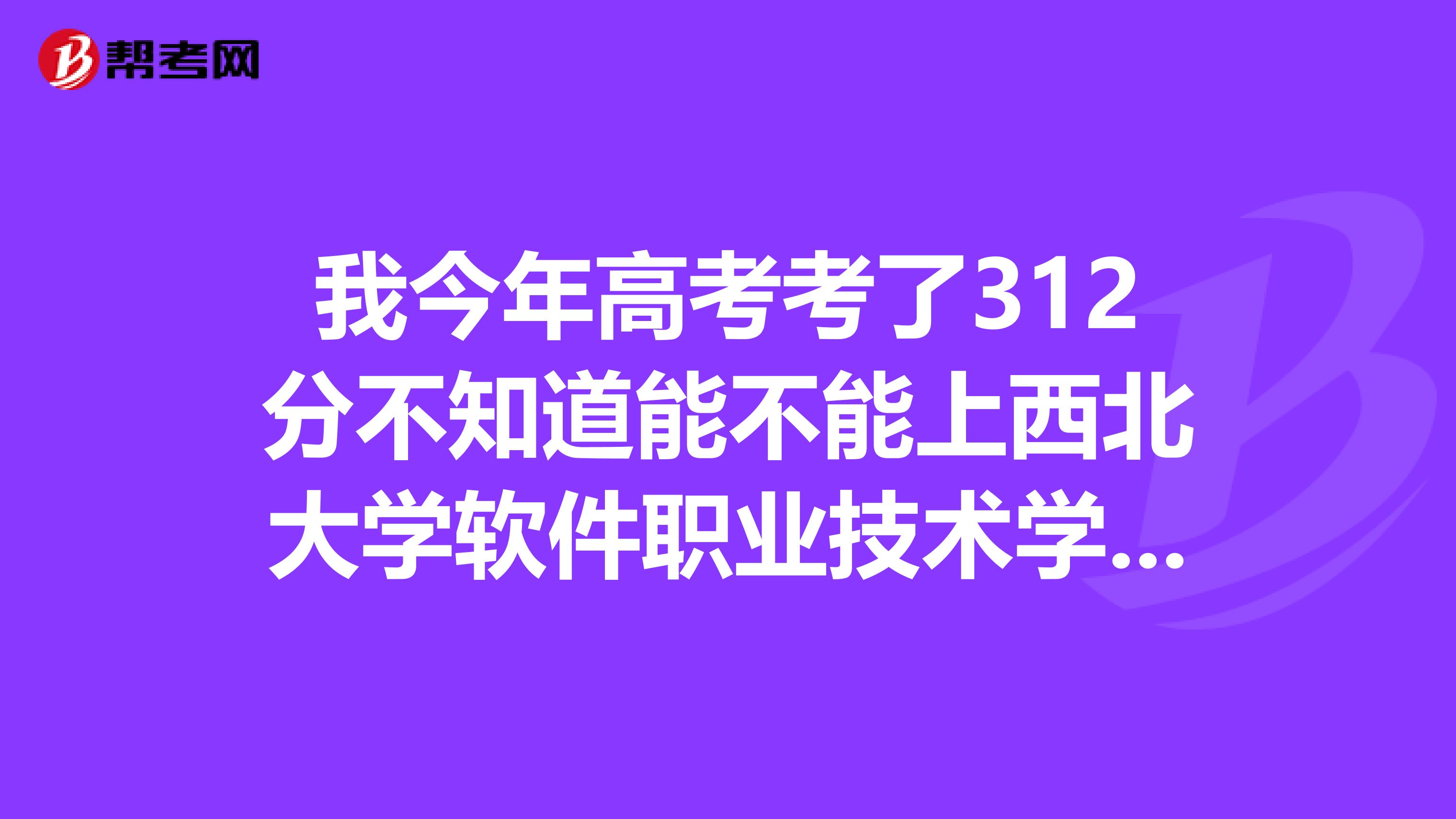 我今年高考考了312分不知道能不能上西北大学软件职业技术学院的会计与审计专业吗?