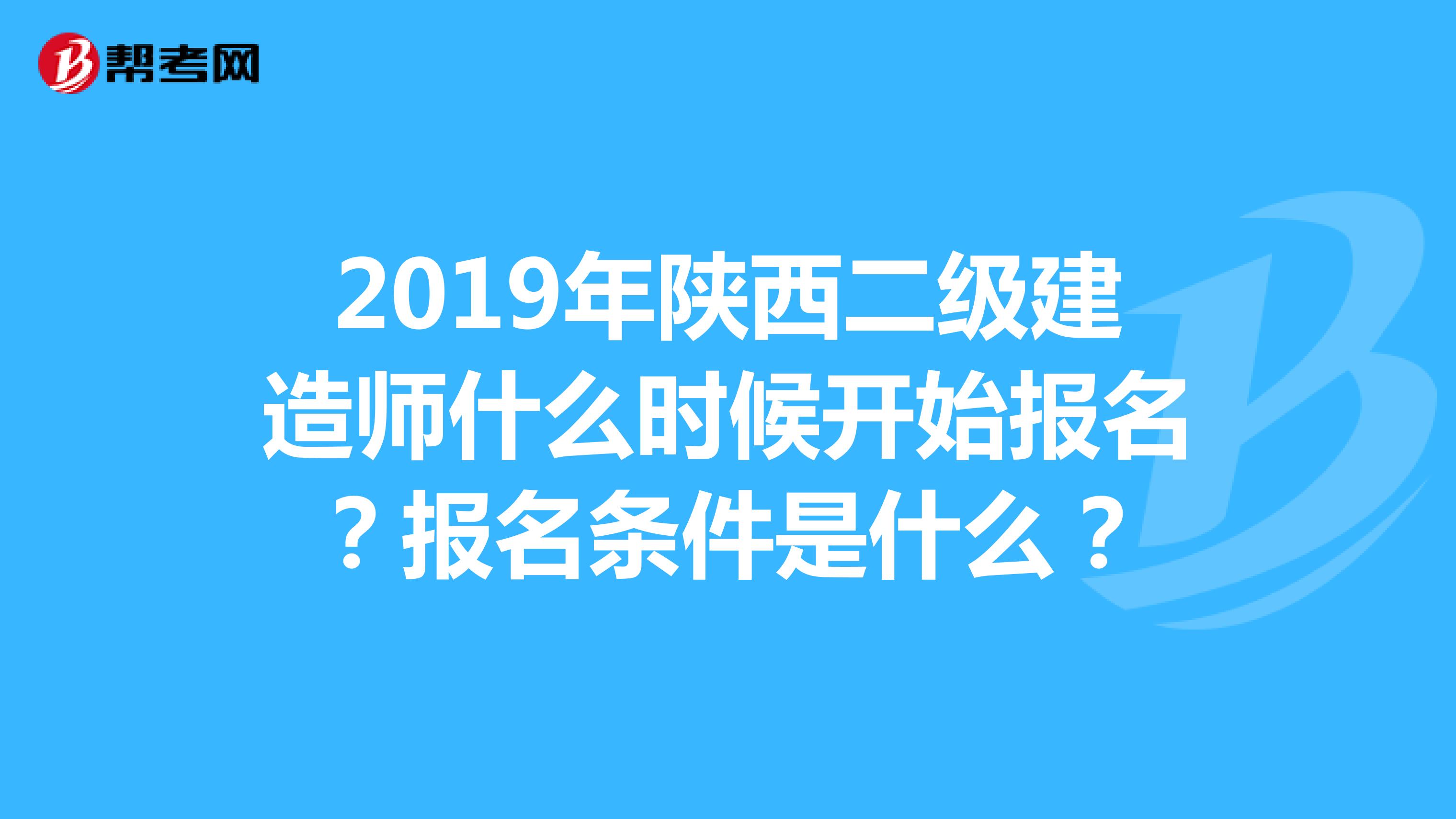 2019年陕西二级建造师什么时候开始报名?报名条件是什么?