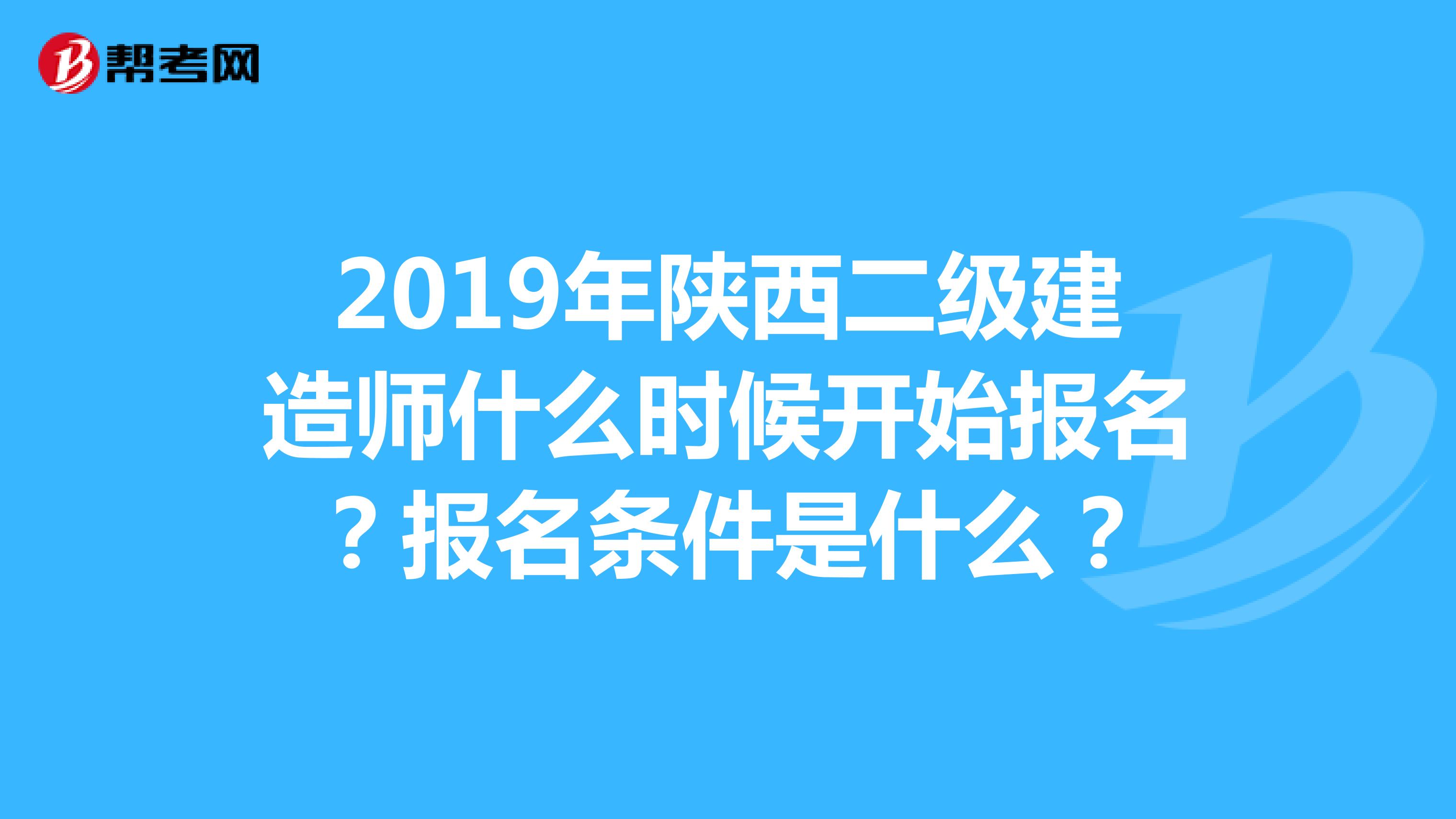 2019年陕西二级建造师什么时候开始报名？报名条件是什么？