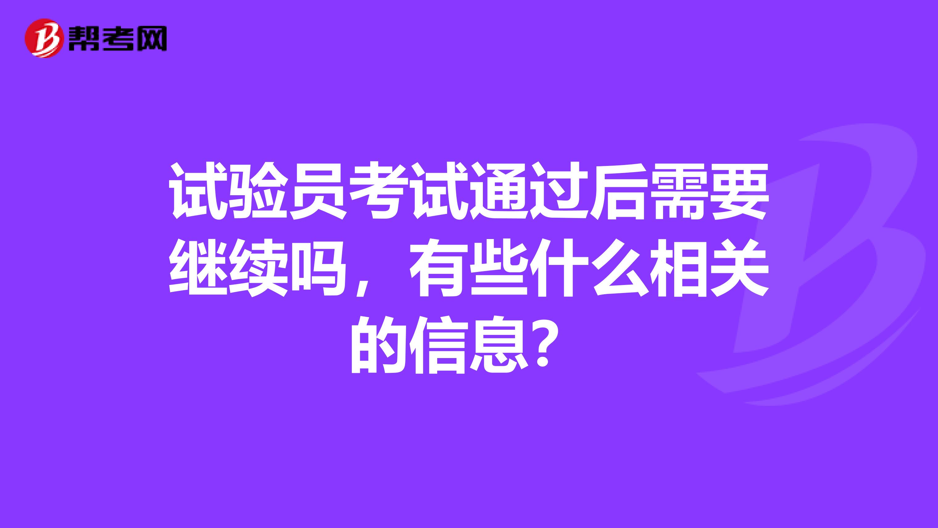 试验员考试通过后需要继续吗,有些什么相关的信息?