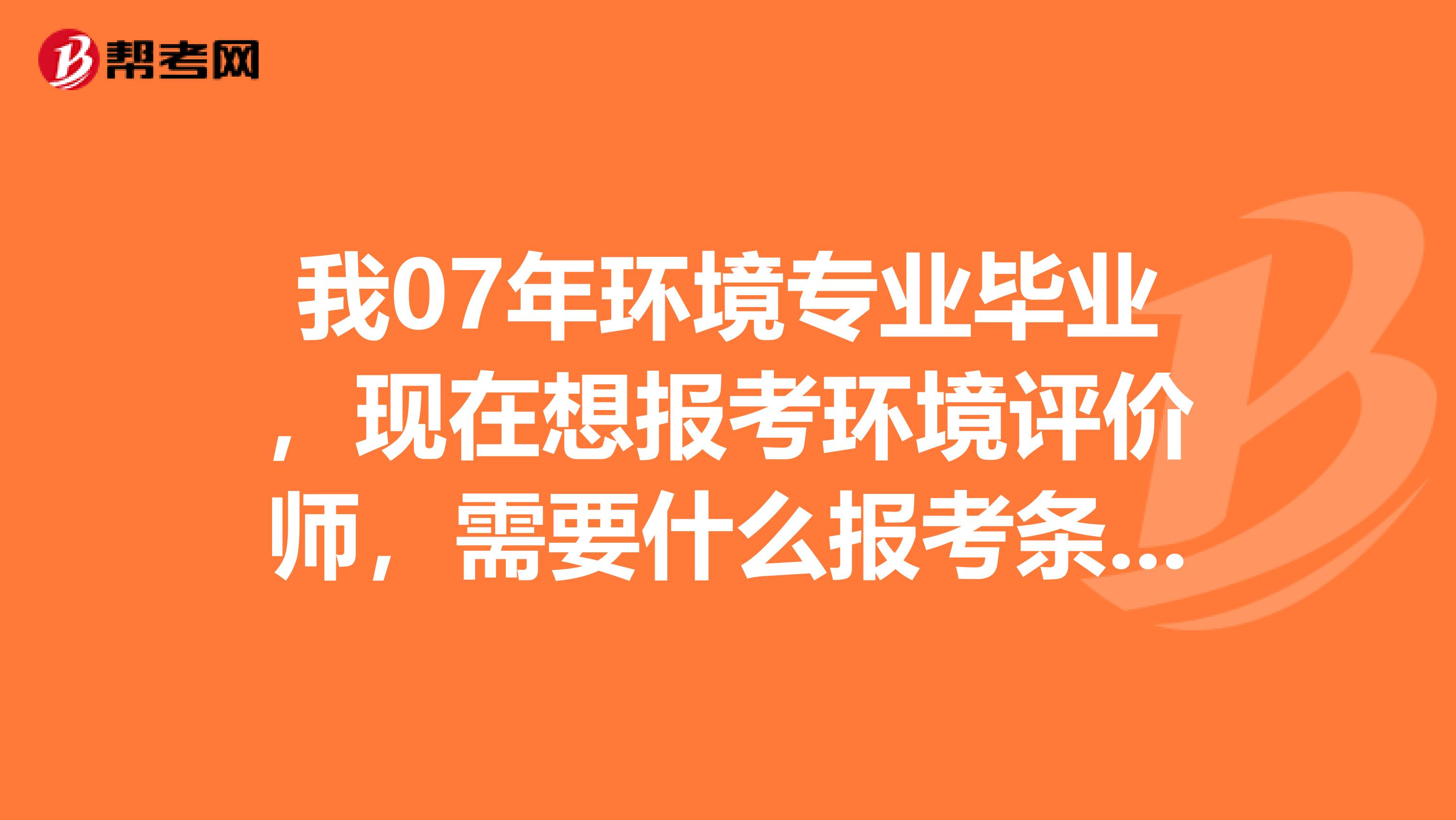 我07年环境专业毕业,现在想报考环境评价师,需要什么报考条件吗?