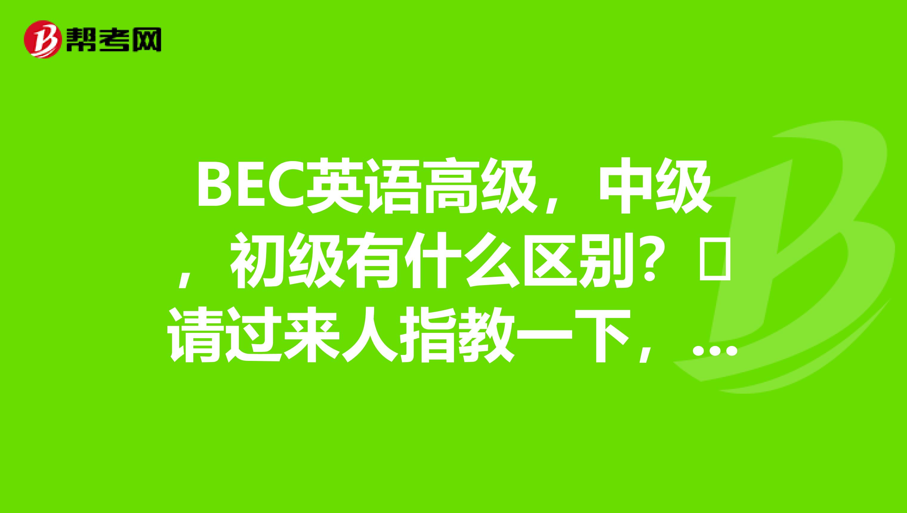 BEC英语高级，中级，初级有什么区别？​请过来人指教一下，我已经过了英语六级，但是由于长时间不用英语了，所以有些单词都忘记了。所以就打算再考个BEC证书。我想直接考BEC高级可以吗？如果不考中级和初级是不是会少学一些.