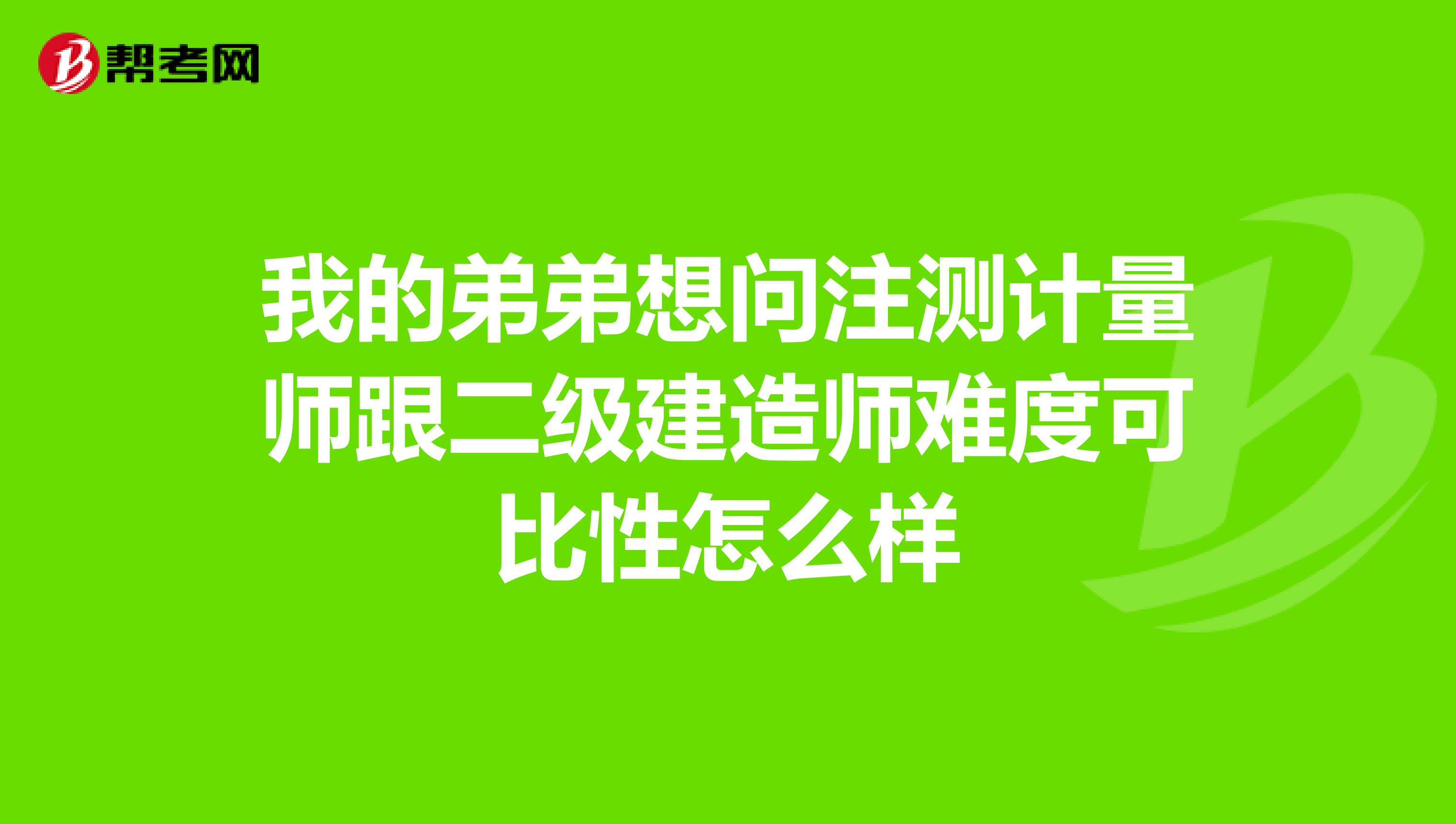 我的弟弟想问注测计量师跟二级建造师难度可比性怎么样