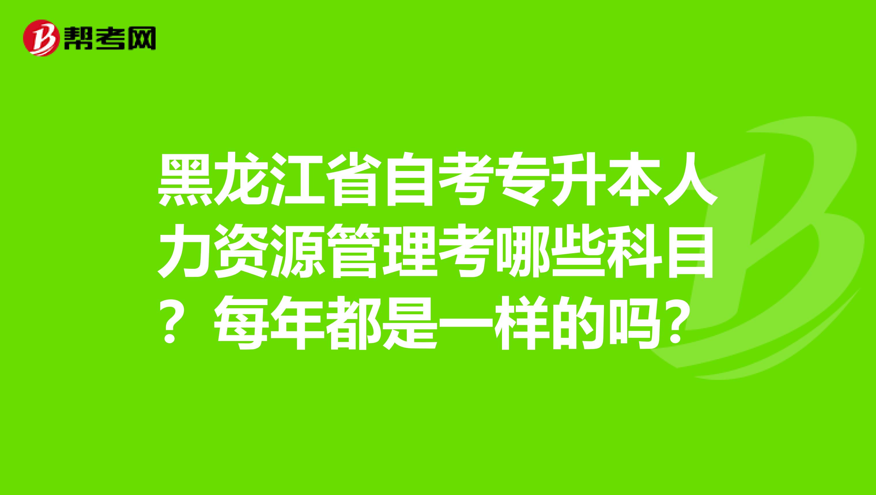 黑龙江省自考专升本人力资源管理考哪些科目？每年都是一样的吗？