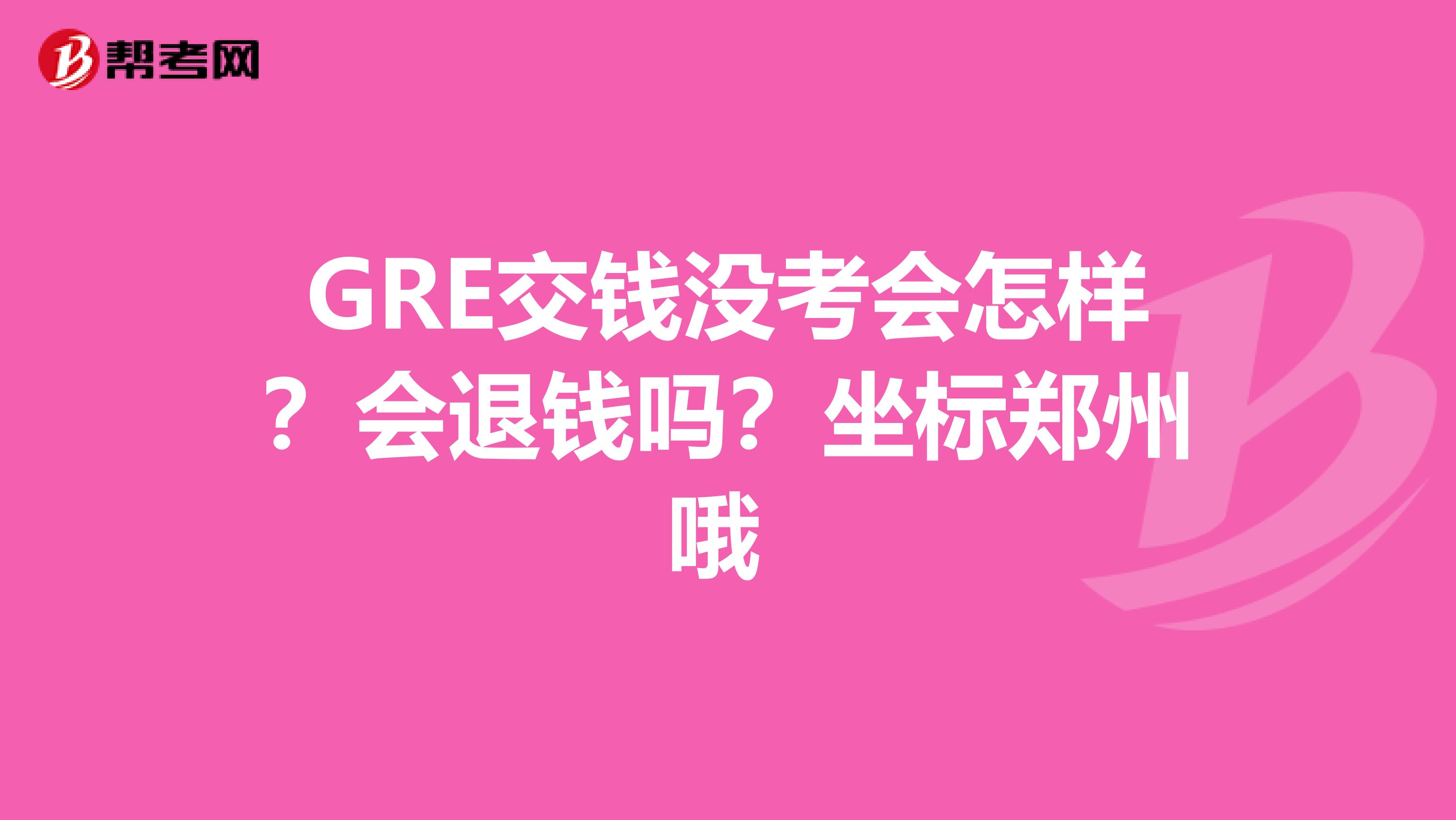GRE交钱没考会怎样?会退钱吗?坐标郑州哦